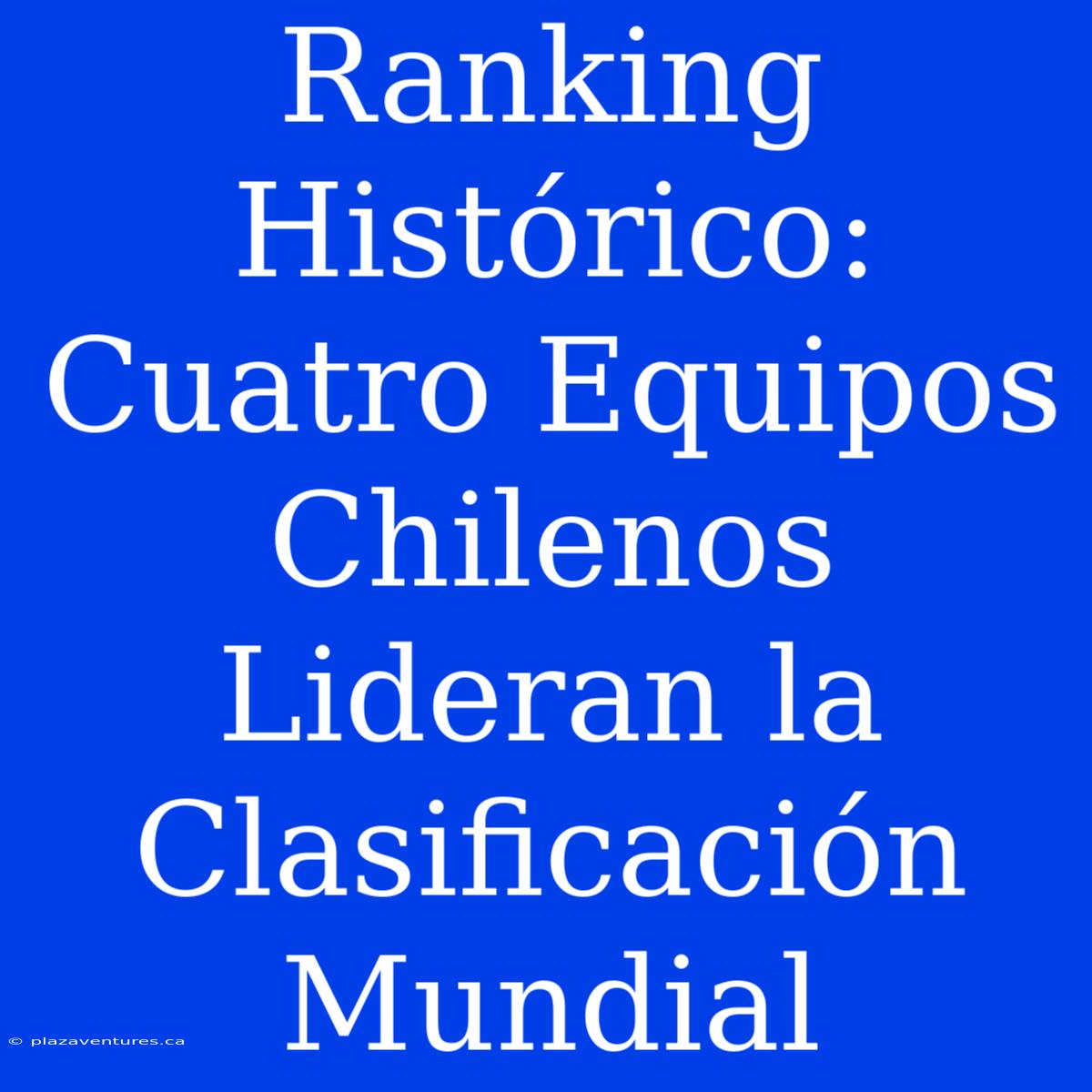 Ranking Histórico: Cuatro Equipos Chilenos Lideran La Clasificación Mundial