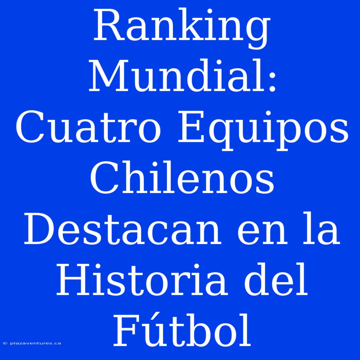 Ranking Mundial: Cuatro Equipos Chilenos Destacan En La Historia Del Fútbol