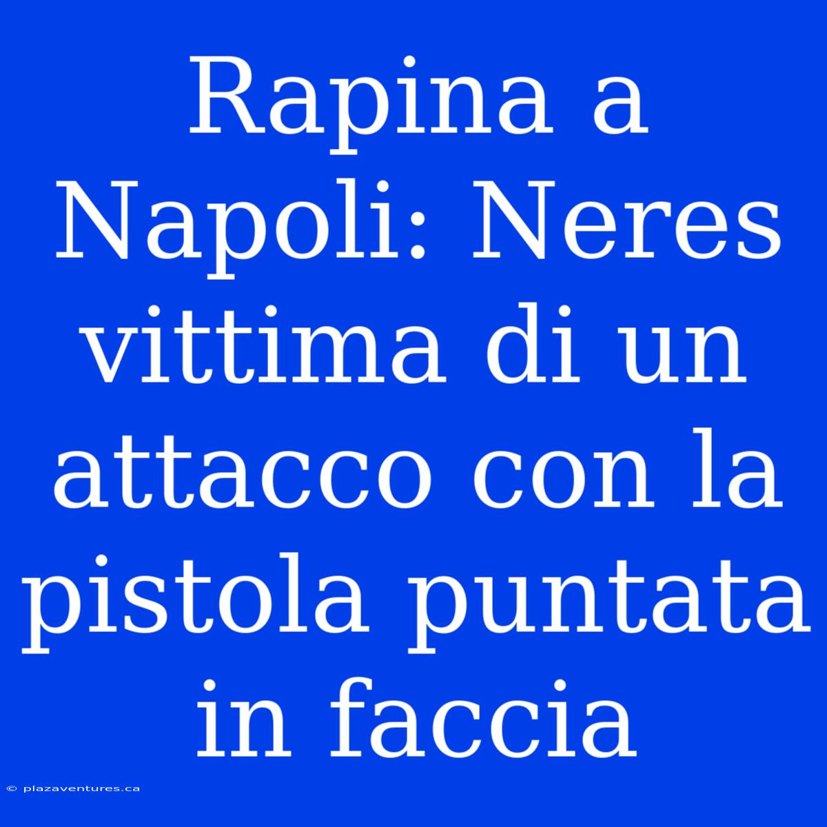 Rapina A Napoli: Neres Vittima Di Un Attacco Con La Pistola Puntata In Faccia