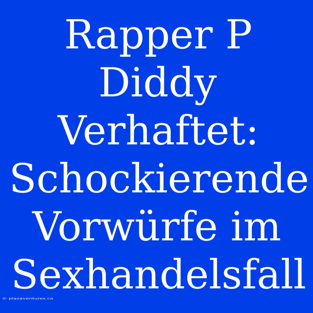 Rapper P Diddy Verhaftet: Schockierende Vorwürfe Im Sexhandelsfall