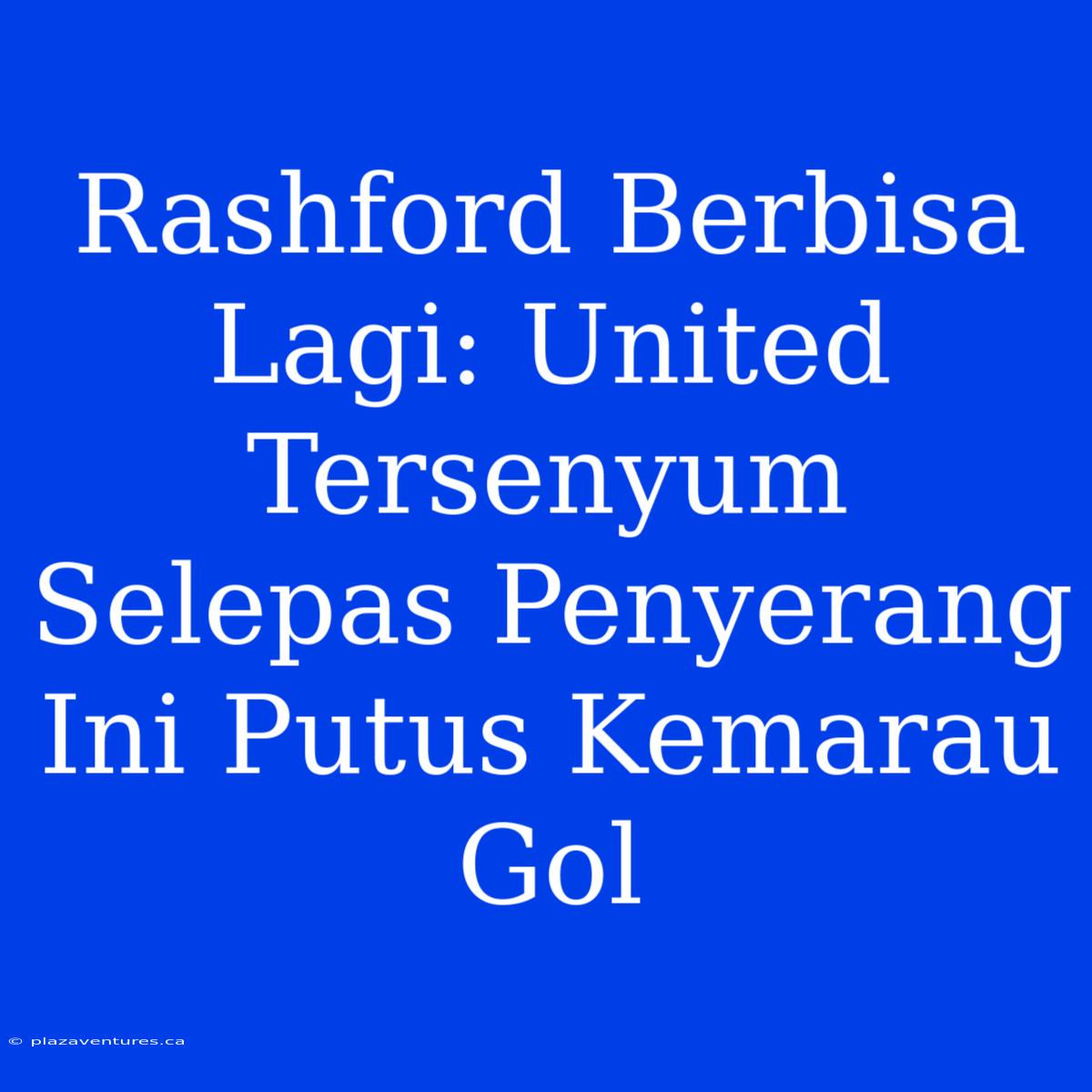 Rashford Berbisa Lagi: United Tersenyum Selepas Penyerang Ini Putus Kemarau Gol