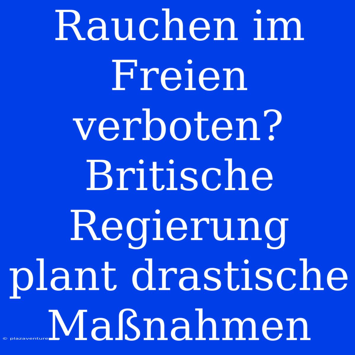 Rauchen Im Freien Verboten? Britische Regierung Plant Drastische Maßnahmen