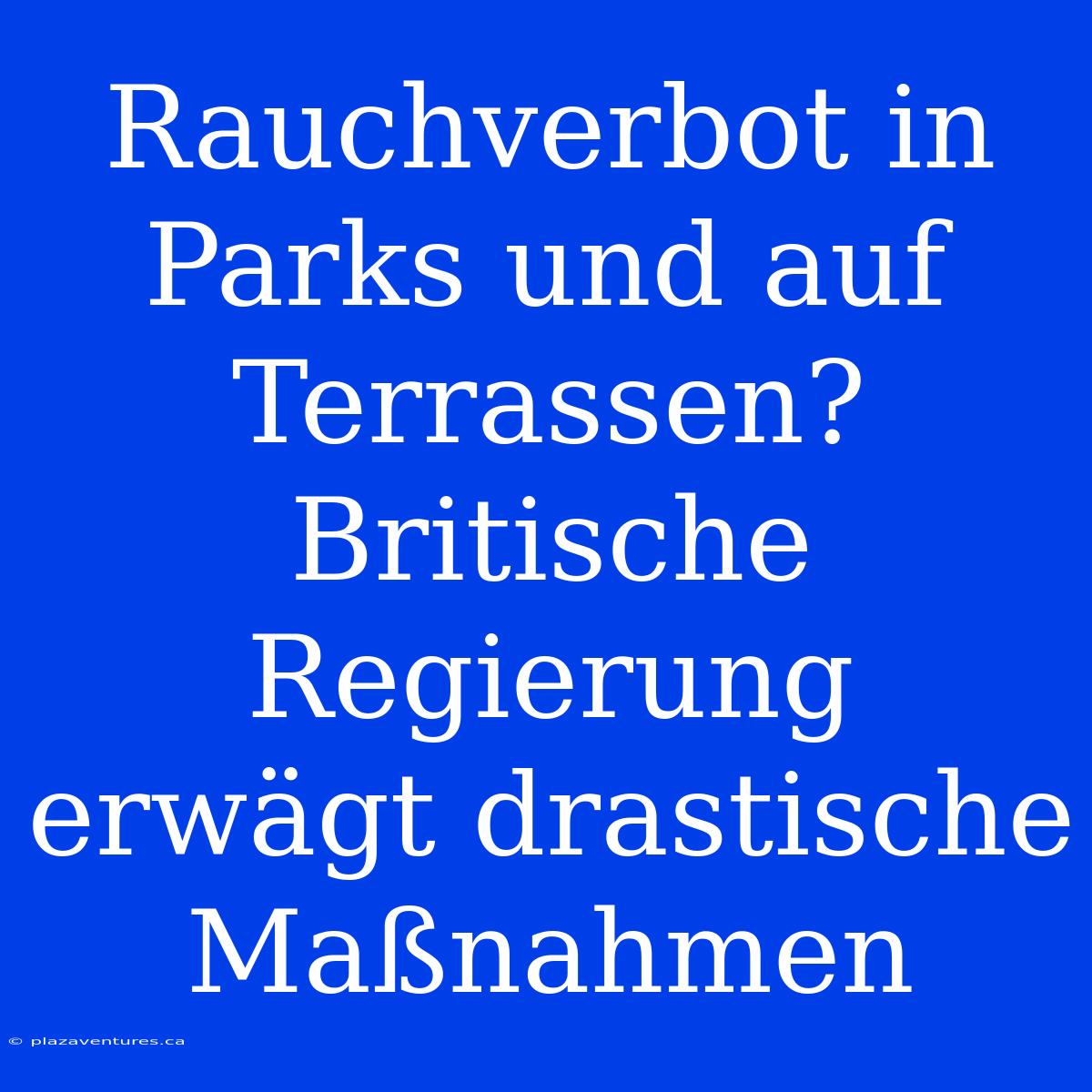 Rauchverbot In Parks Und Auf Terrassen? Britische Regierung Erwägt Drastische Maßnahmen