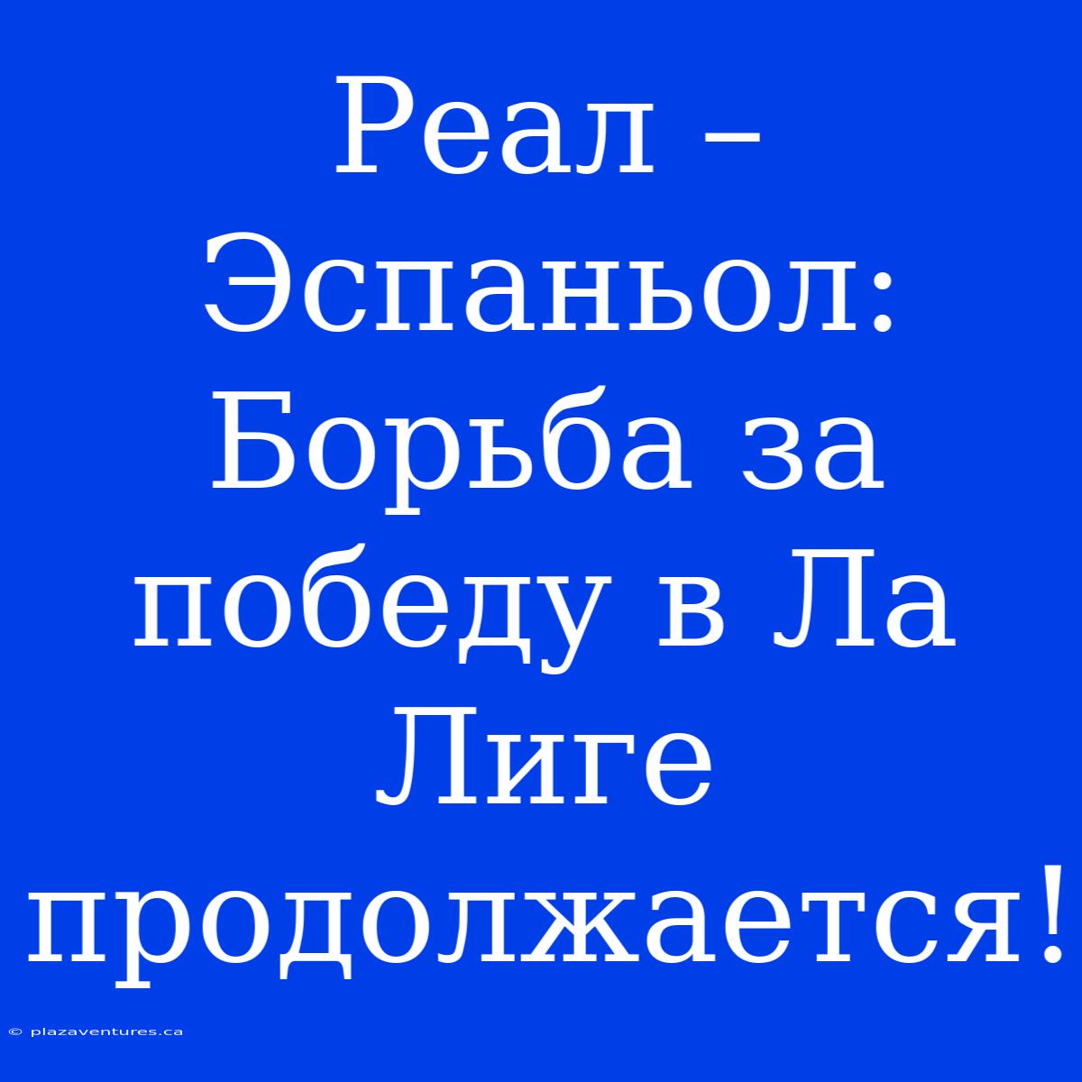 Реал – Эспаньол: Борьба За Победу В Ла Лиге Продолжается!