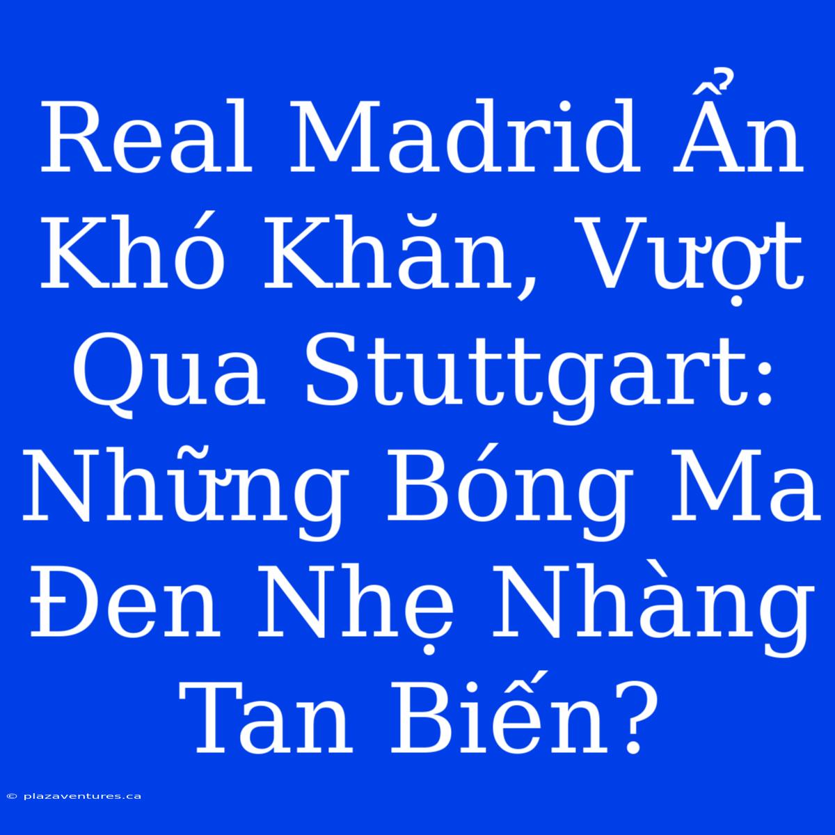 Real Madrid Ẩn Khó Khăn, Vượt Qua Stuttgart: Những Bóng Ma Đen Nhẹ Nhàng Tan Biến?