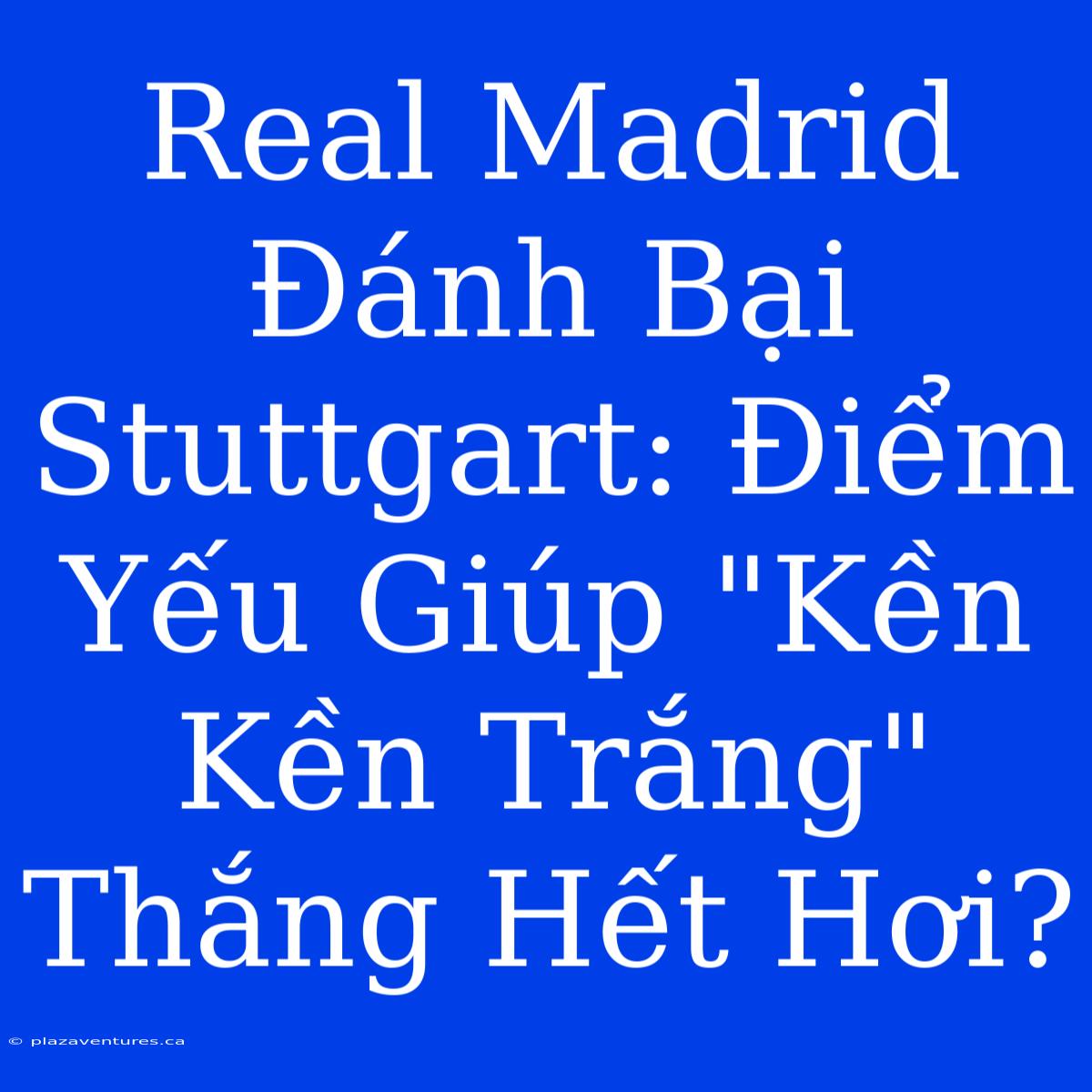 Real Madrid Đánh Bại Stuttgart: Điểm Yếu Giúp 