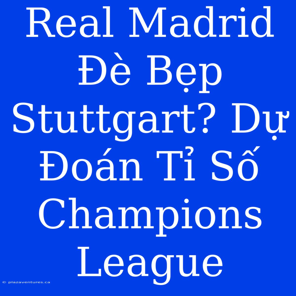 Real Madrid Đè Bẹp Stuttgart? Dự Đoán Tỉ Số Champions League