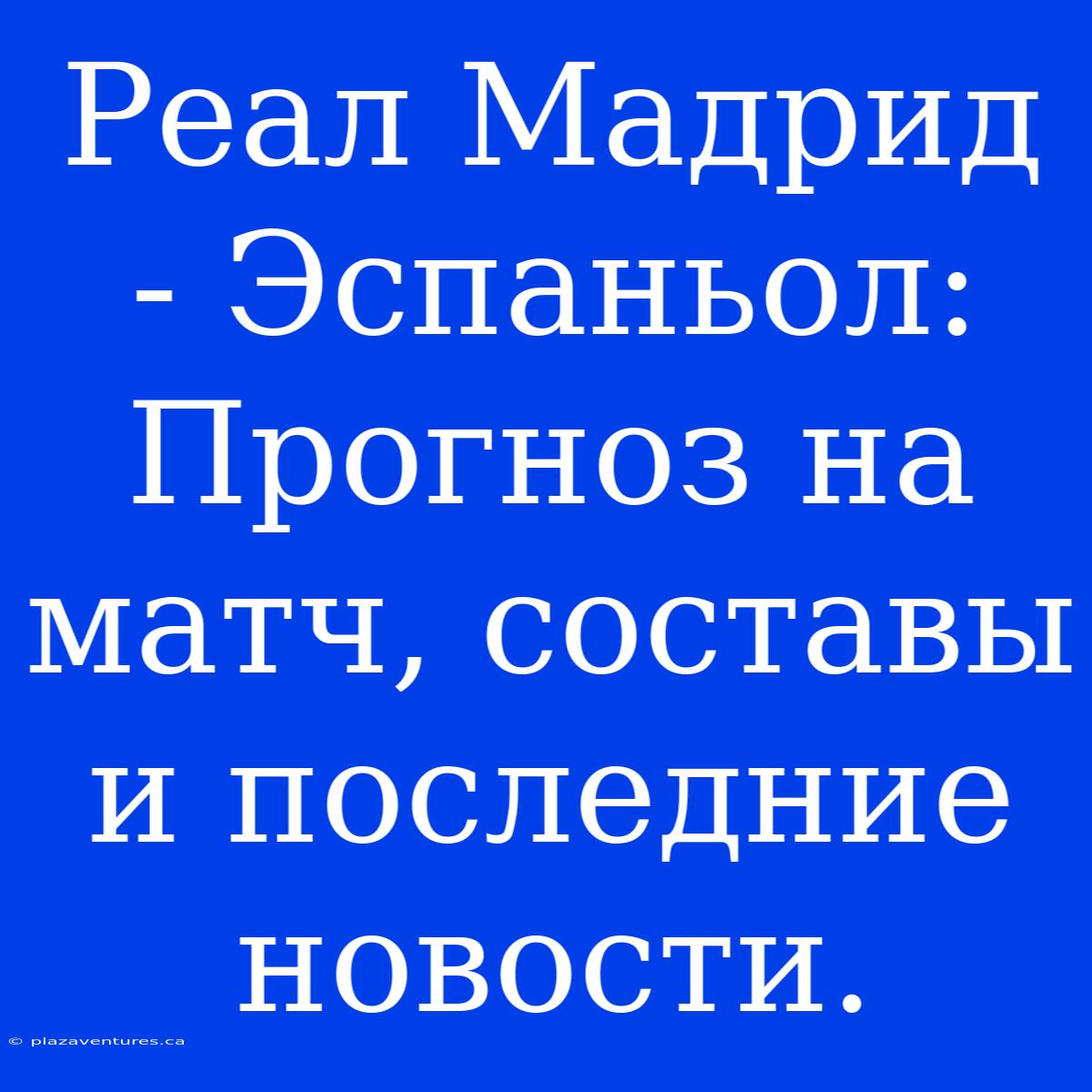 Реал Мадрид - Эспаньол: Прогноз На Матч, Составы И Последние Новости.