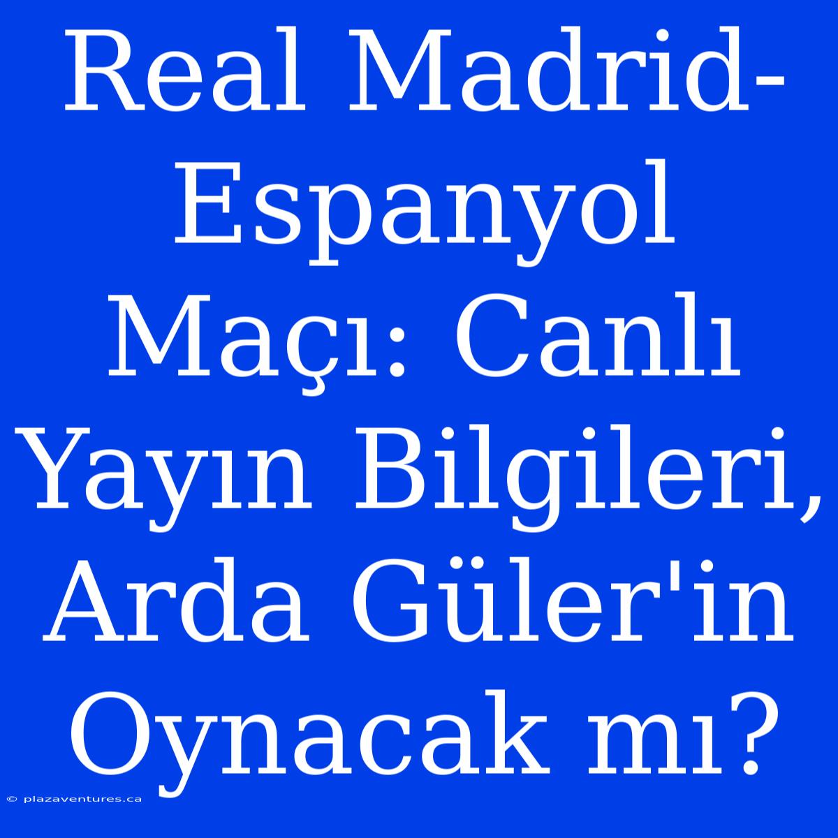 Real Madrid-Espanyol Maçı: Canlı Yayın Bilgileri, Arda Güler'in Oynacak Mı?