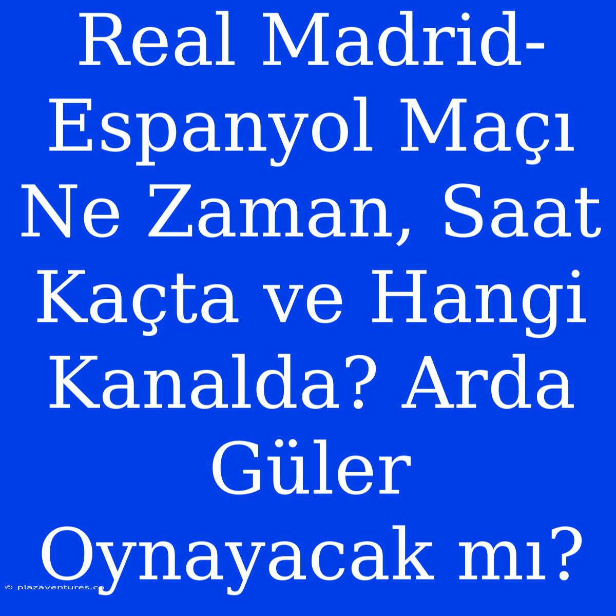 Real Madrid-Espanyol Maçı Ne Zaman, Saat Kaçta Ve Hangi Kanalda? Arda Güler Oynayacak Mı?