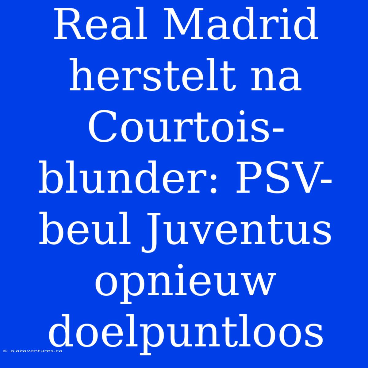 Real Madrid Herstelt Na Courtois-blunder: PSV-beul Juventus Opnieuw Doelpuntloos