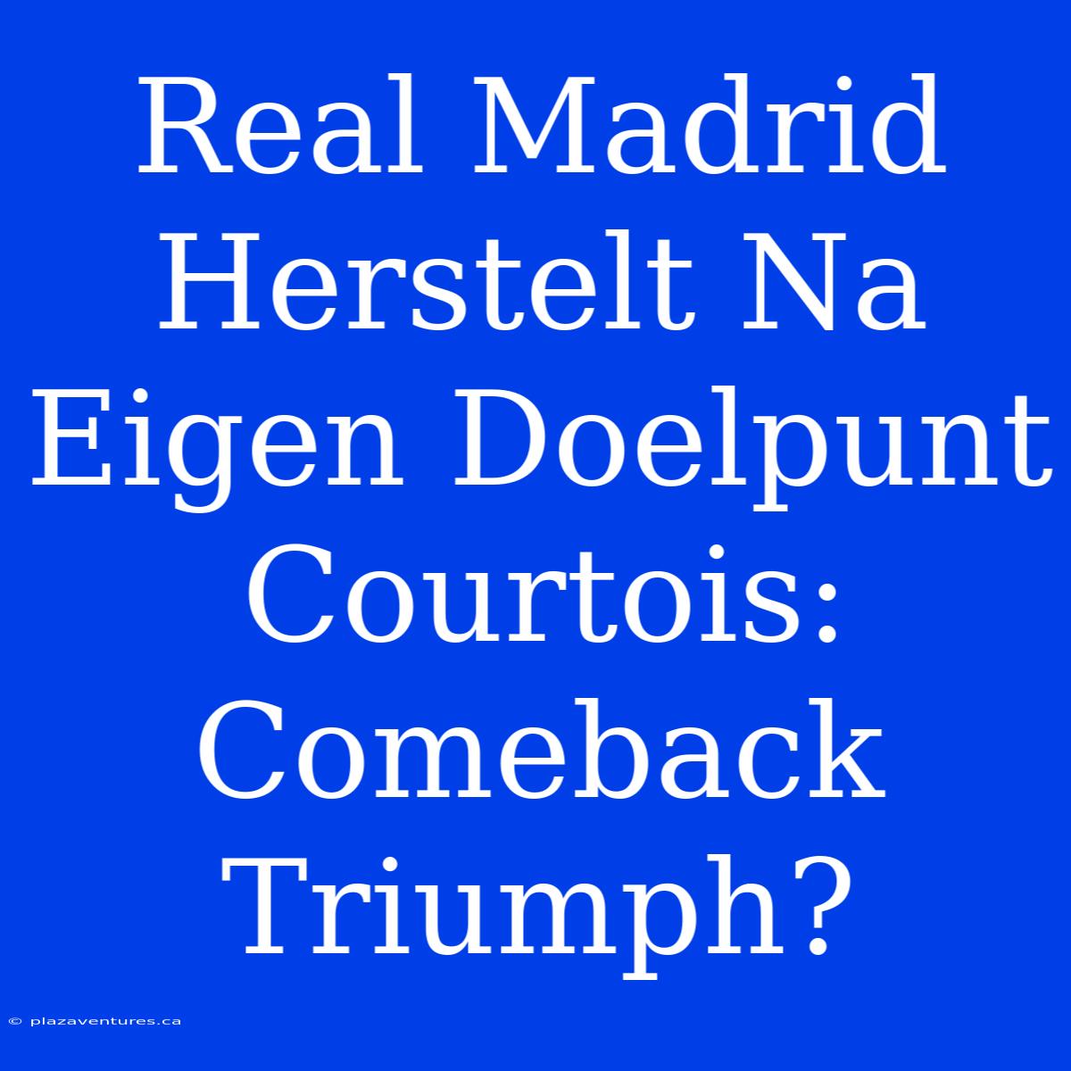 Real Madrid Herstelt Na Eigen Doelpunt Courtois: Comeback Triumph?