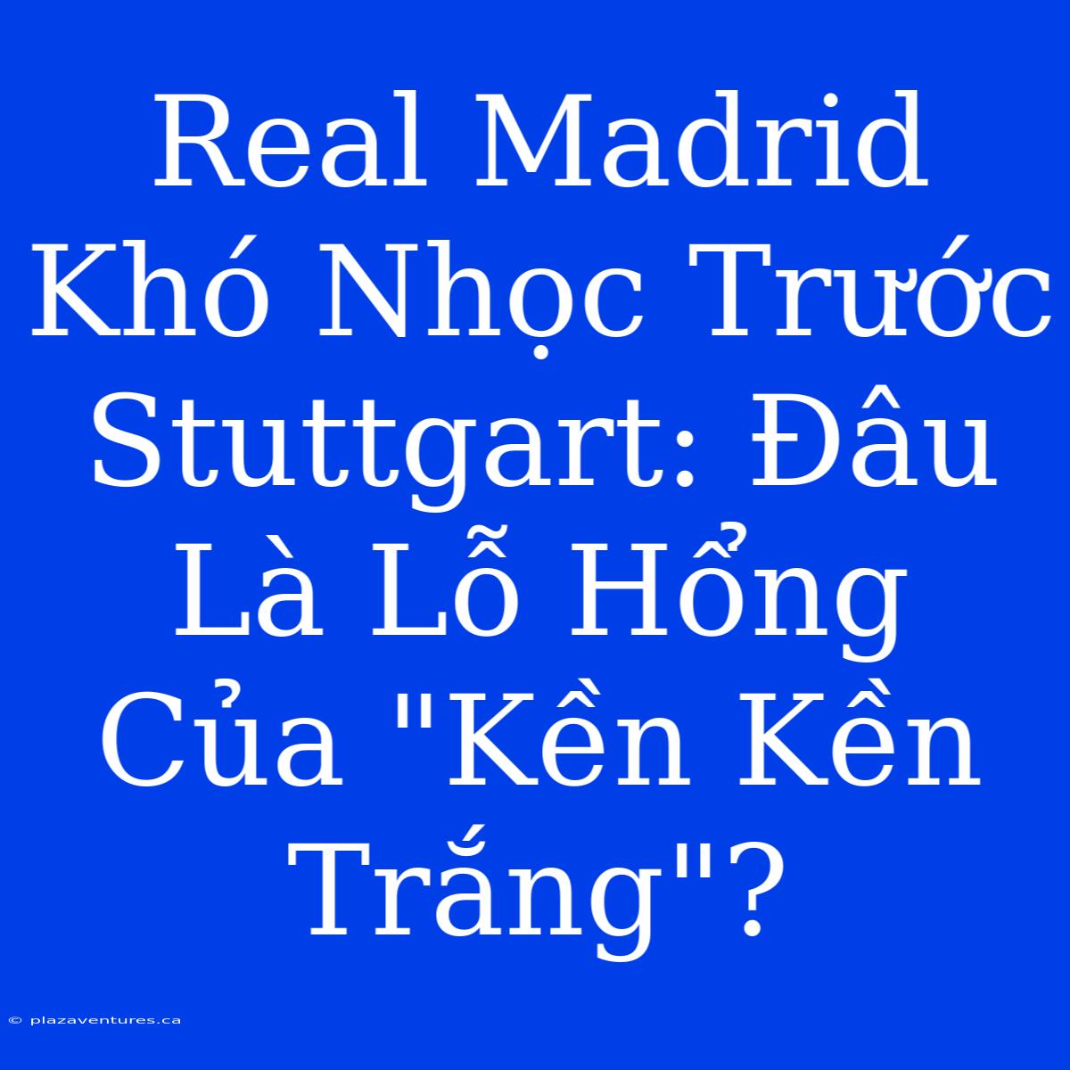 Real Madrid Khó Nhọc Trước Stuttgart: Đâu Là Lỗ Hổng Của 