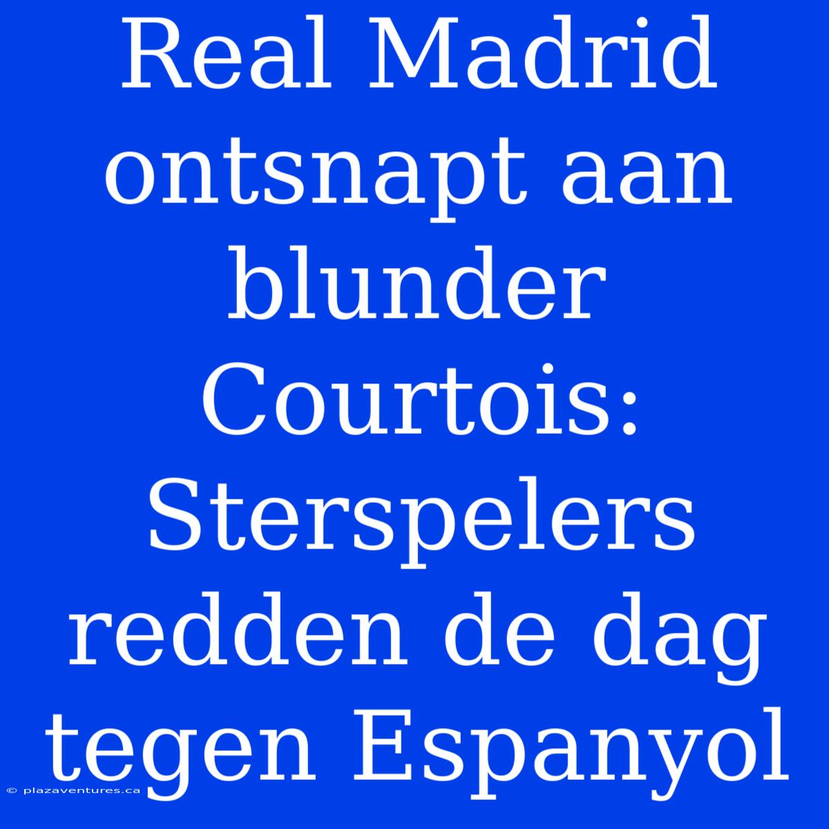 Real Madrid Ontsnapt Aan Blunder Courtois: Sterspelers Redden De Dag Tegen Espanyol