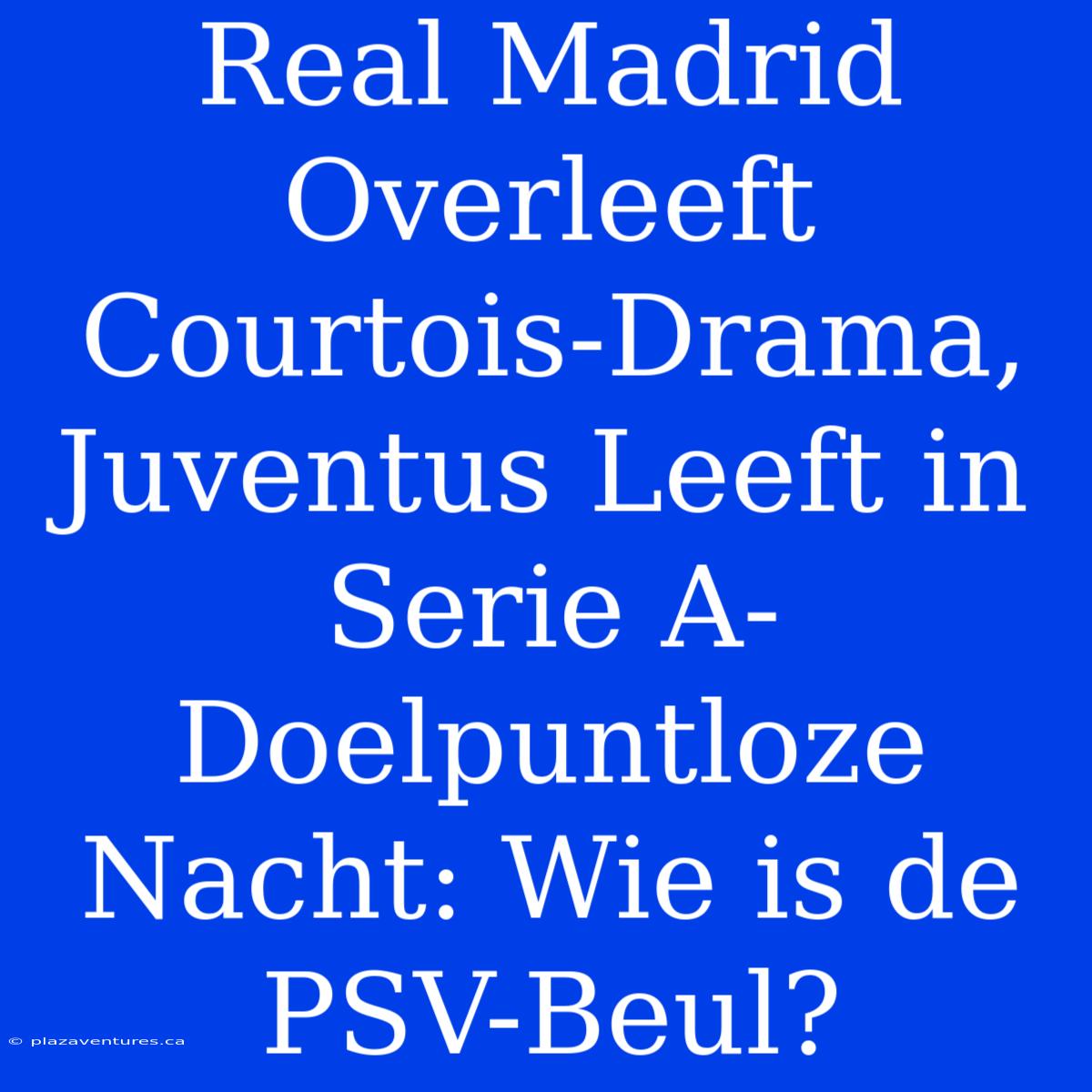 Real Madrid Overleeft Courtois-Drama, Juventus Leeft In Serie A-Doelpuntloze Nacht: Wie Is De PSV-Beul?