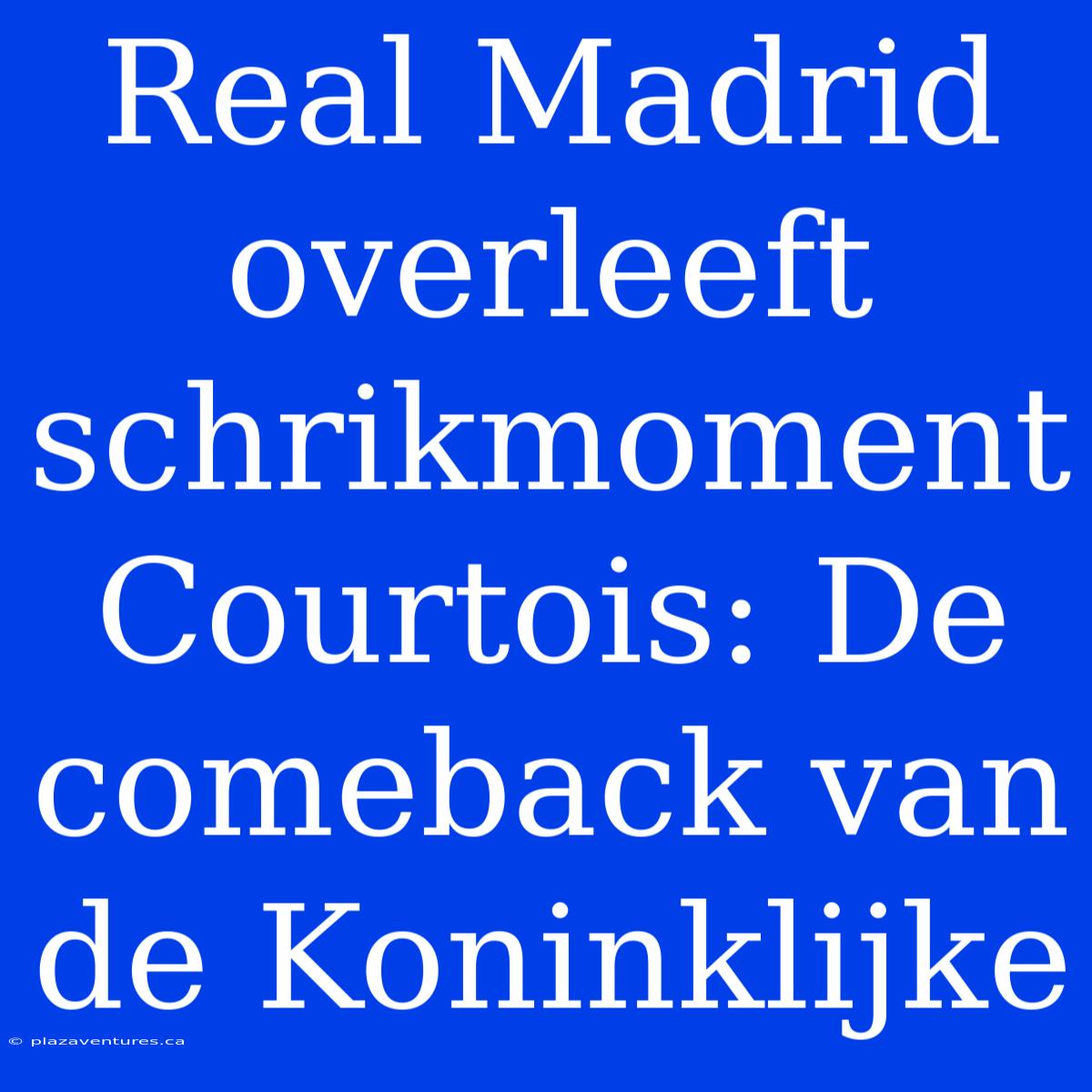 Real Madrid Overleeft Schrikmoment Courtois: De Comeback Van De Koninklijke