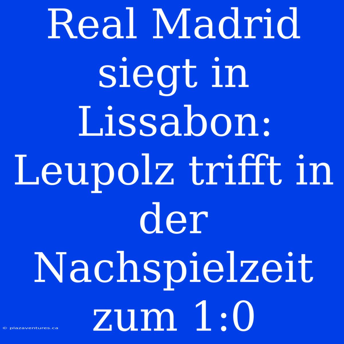 Real Madrid Siegt In Lissabon: Leupolz Trifft In Der Nachspielzeit Zum 1:0