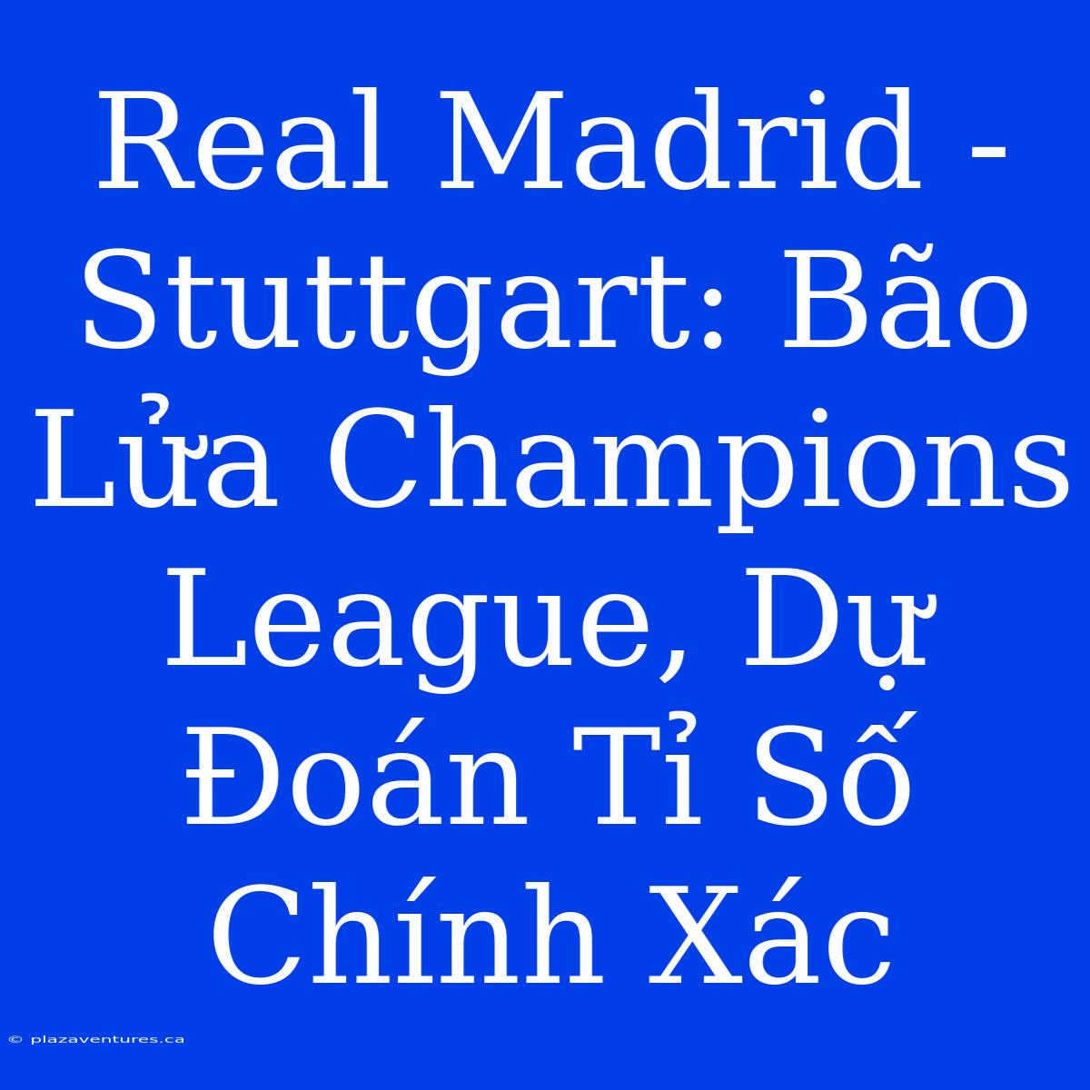 Real Madrid - Stuttgart: Bão Lửa Champions League, Dự Đoán Tỉ Số Chính Xác