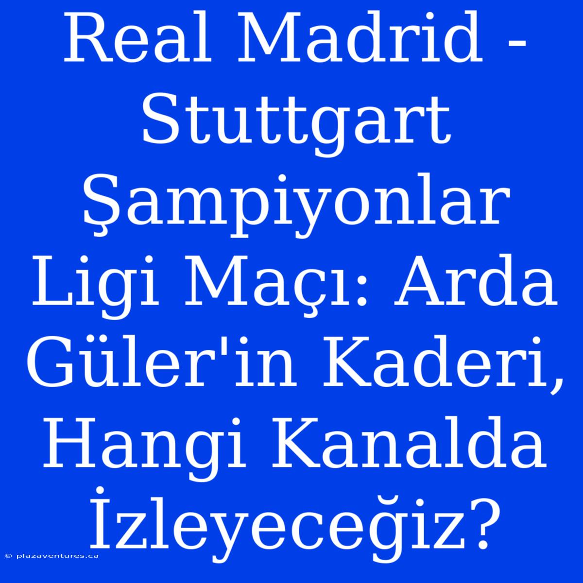 Real Madrid - Stuttgart Şampiyonlar Ligi Maçı: Arda Güler'in Kaderi, Hangi Kanalda İzleyeceğiz?