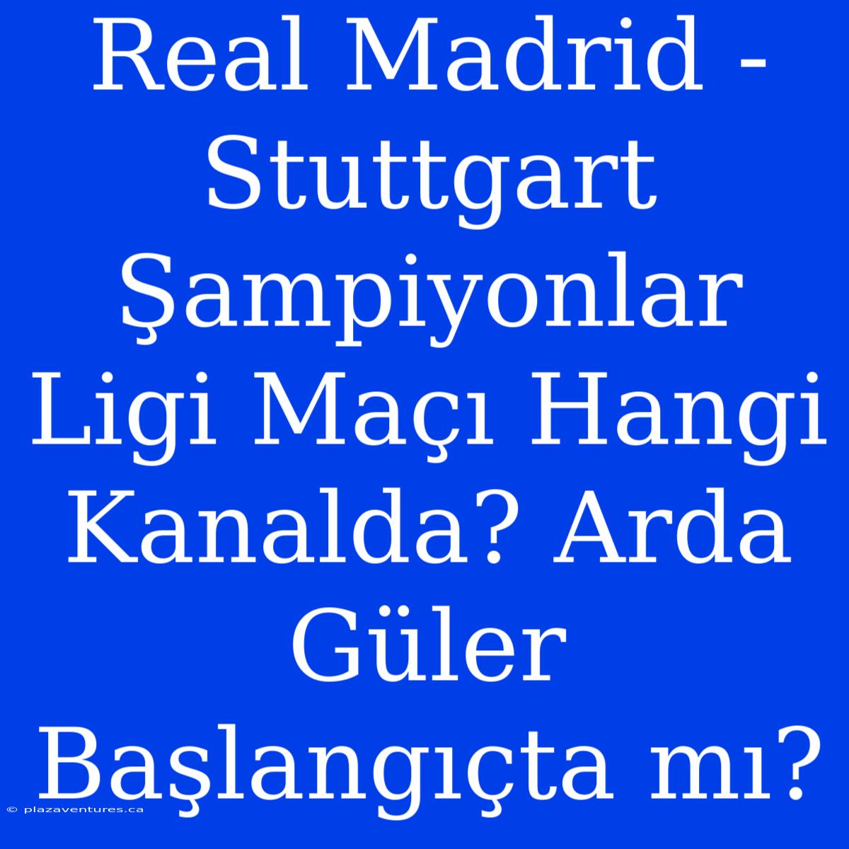 Real Madrid - Stuttgart Şampiyonlar Ligi Maçı Hangi Kanalda? Arda Güler Başlangıçta Mı?