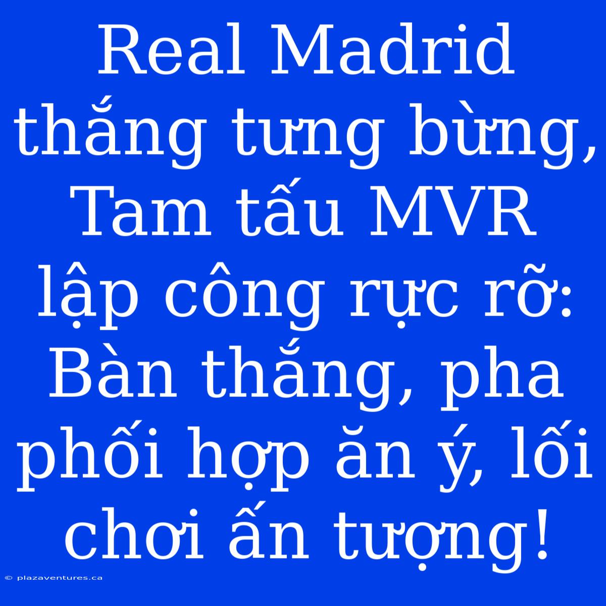 Real Madrid Thắng Tưng Bừng, Tam Tấu MVR Lập Công Rực Rỡ: Bàn Thắng, Pha Phối Hợp Ăn Ý, Lối Chơi Ấn Tượng!