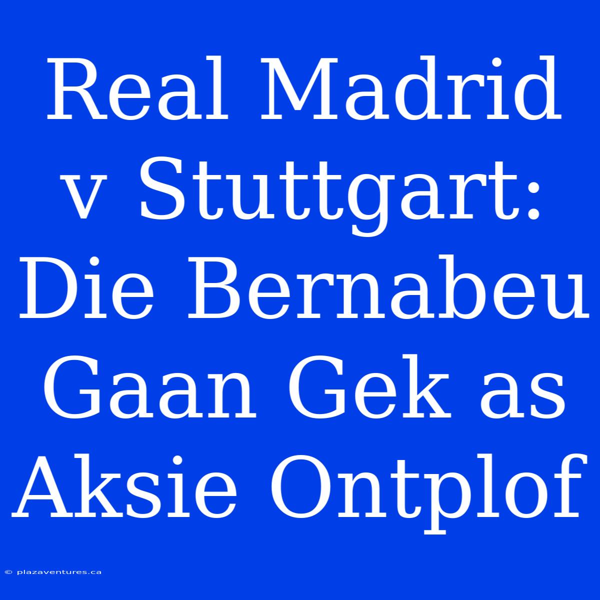 Real Madrid V Stuttgart: Die Bernabeu Gaan Gek As Aksie Ontplof