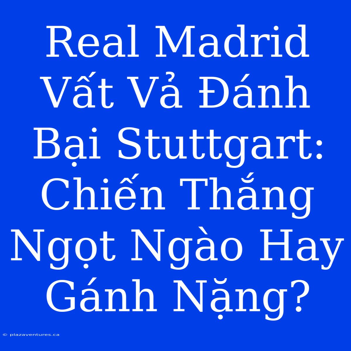 Real Madrid Vất Vả Đánh Bại Stuttgart: Chiến Thắng Ngọt Ngào Hay Gánh Nặng?