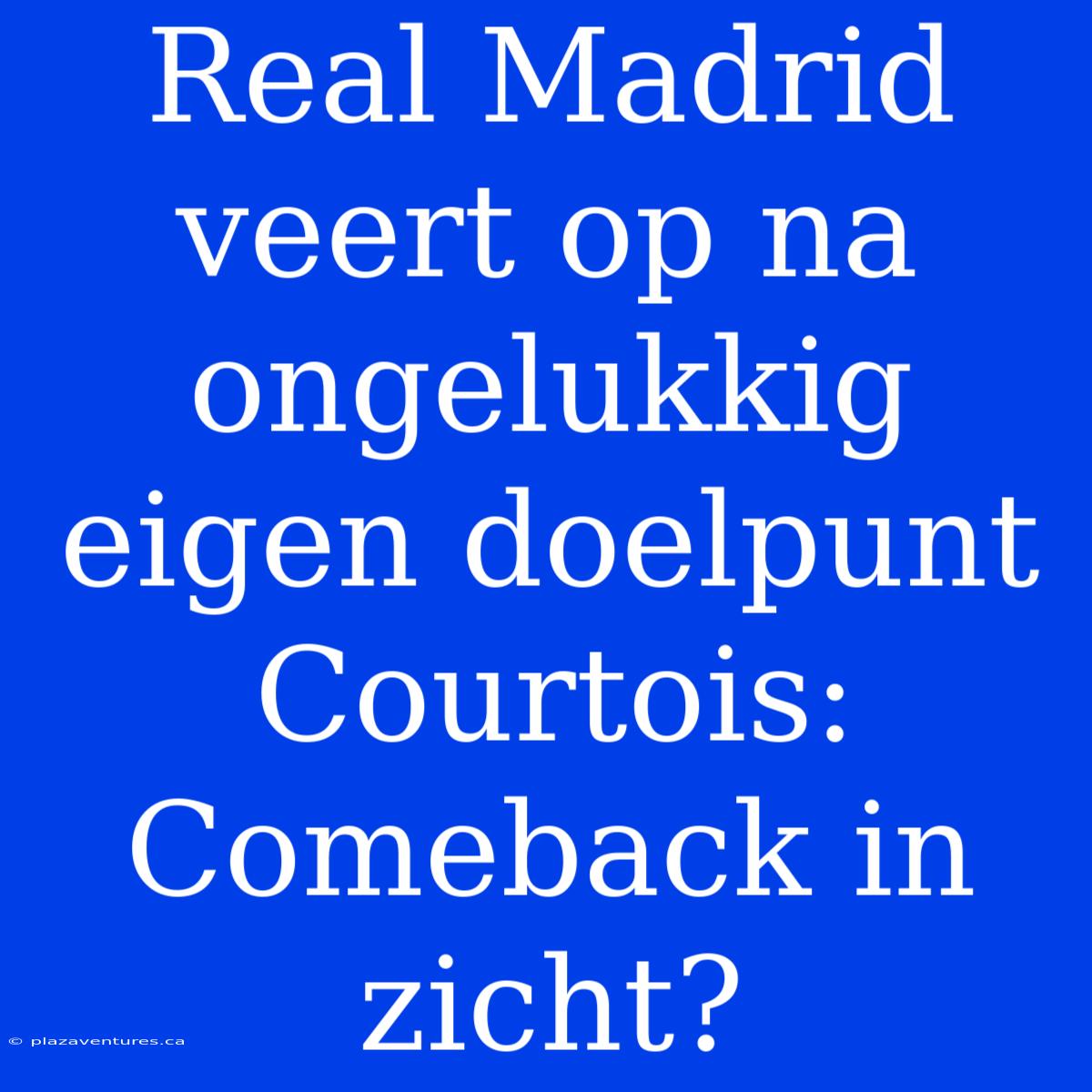 Real Madrid Veert Op Na Ongelukkig Eigen Doelpunt Courtois: Comeback In Zicht?