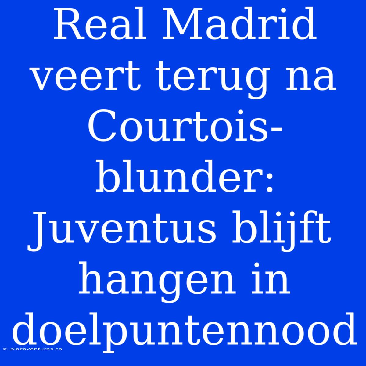 Real Madrid Veert Terug Na Courtois-blunder: Juventus Blijft Hangen In Doelpuntennood