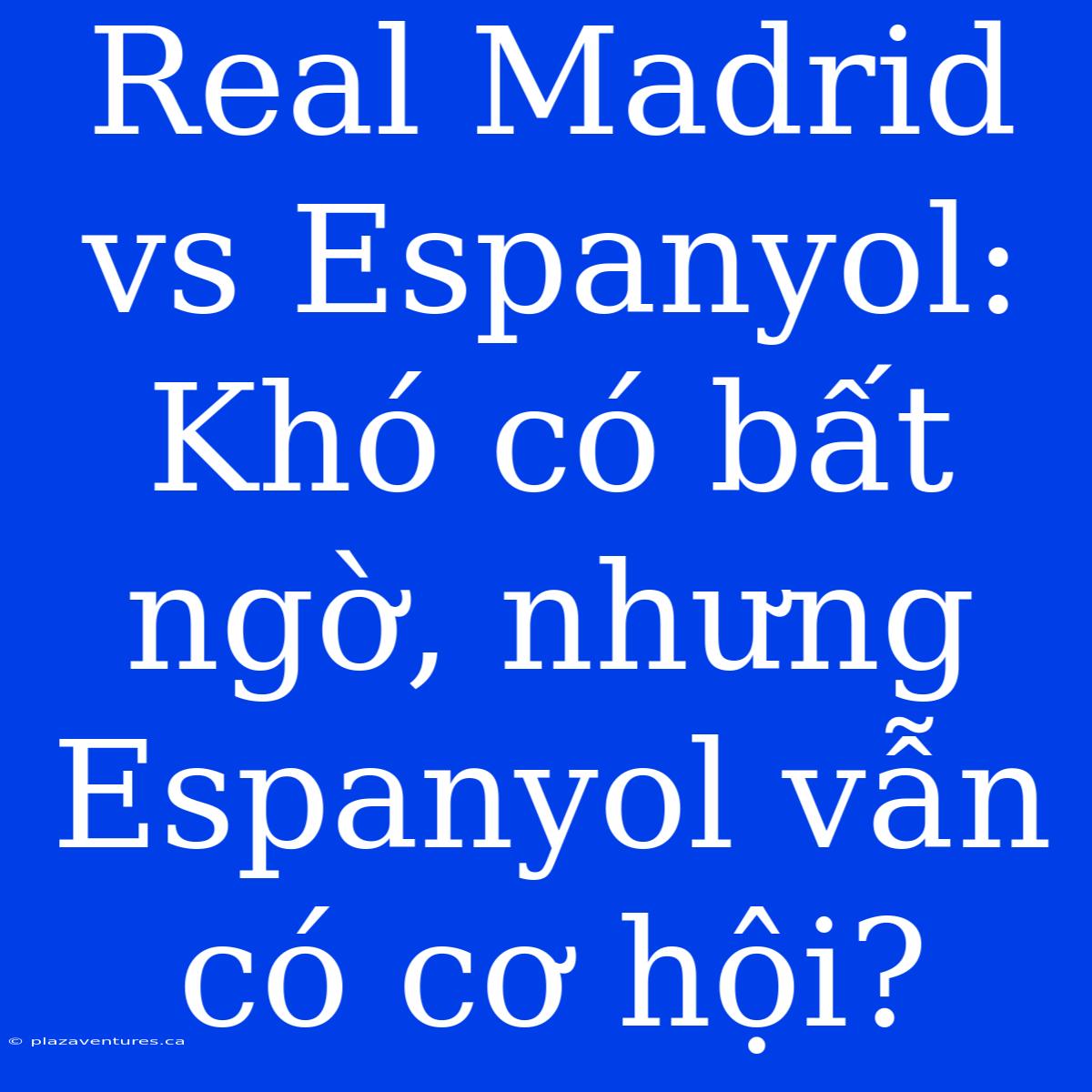 Real Madrid Vs Espanyol: Khó Có Bất Ngờ, Nhưng Espanyol Vẫn Có Cơ Hội?