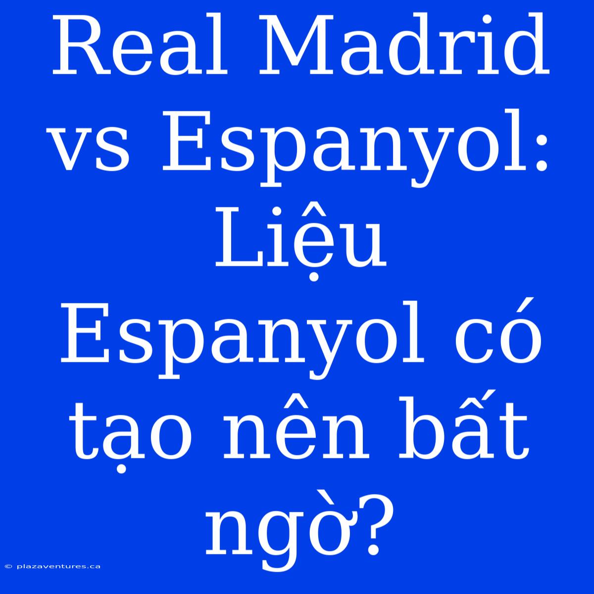 Real Madrid Vs Espanyol: Liệu Espanyol Có Tạo Nên Bất Ngờ?