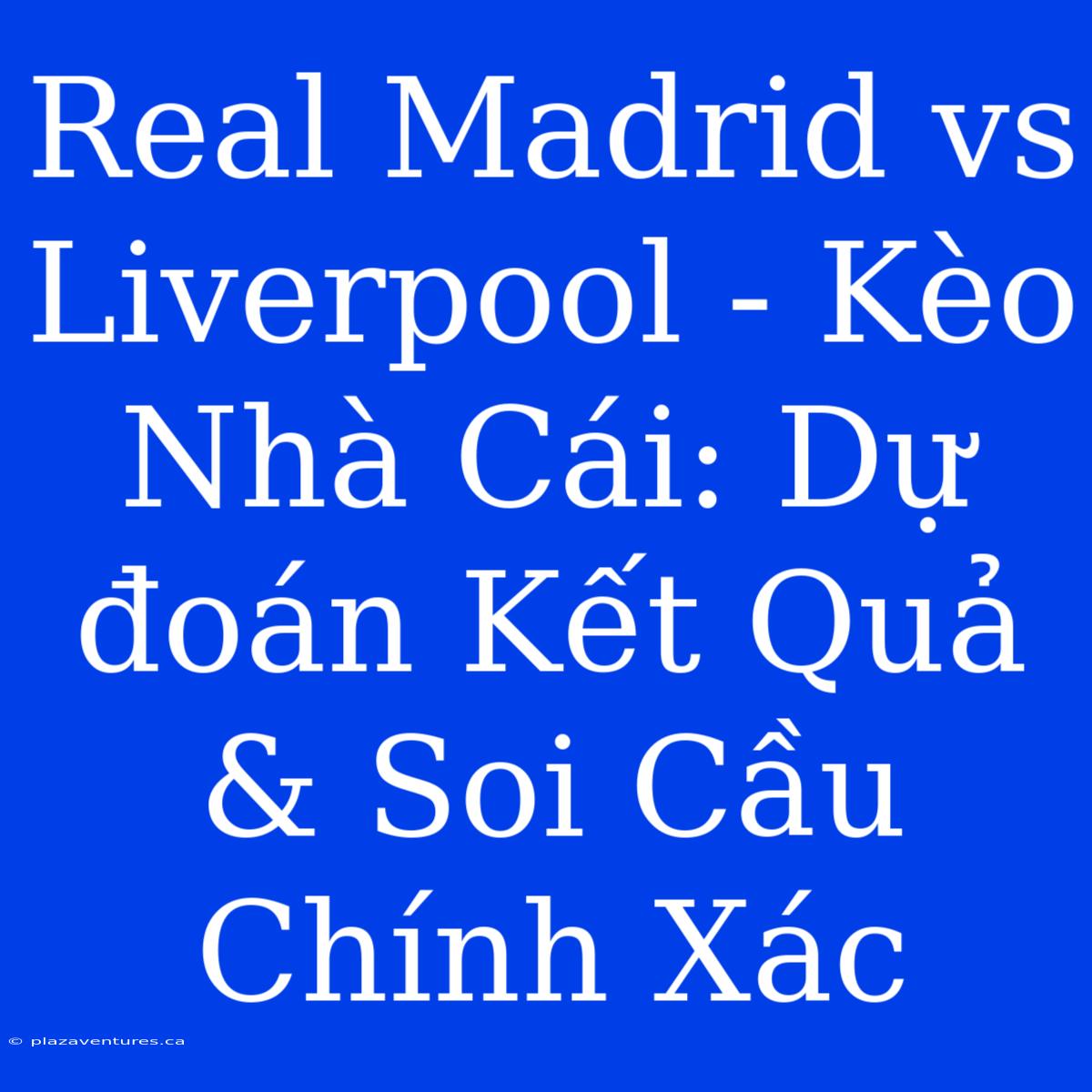 Real Madrid Vs Liverpool - Kèo Nhà Cái: Dự Đoán Kết Quả & Soi Cầu Chính Xác