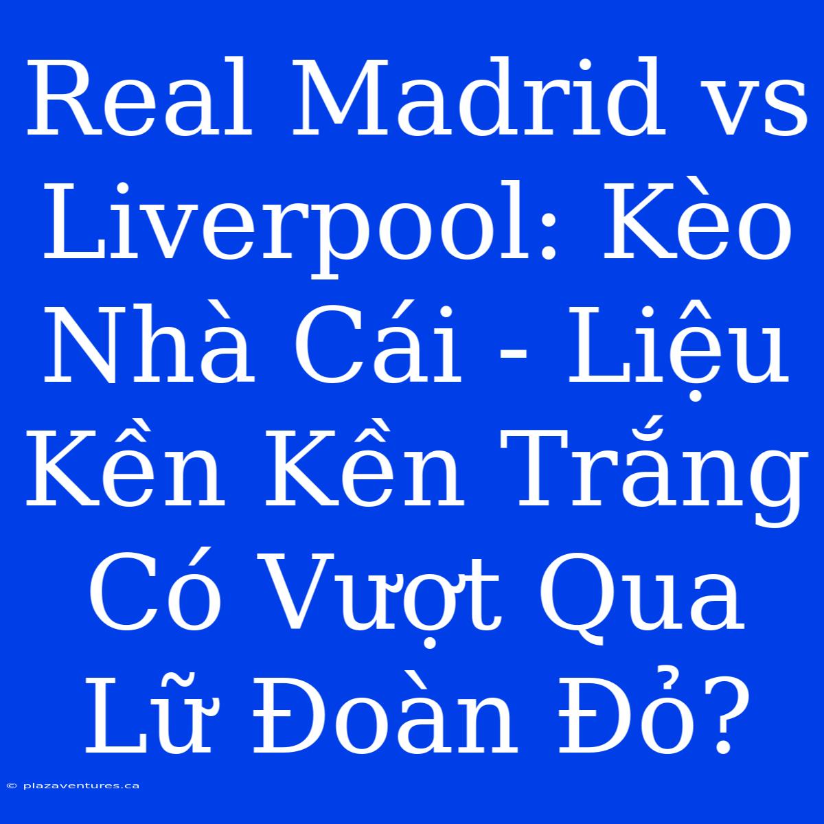 Real Madrid Vs Liverpool: Kèo Nhà Cái - Liệu Kền Kền Trắng Có Vượt Qua Lữ Đoàn Đỏ?