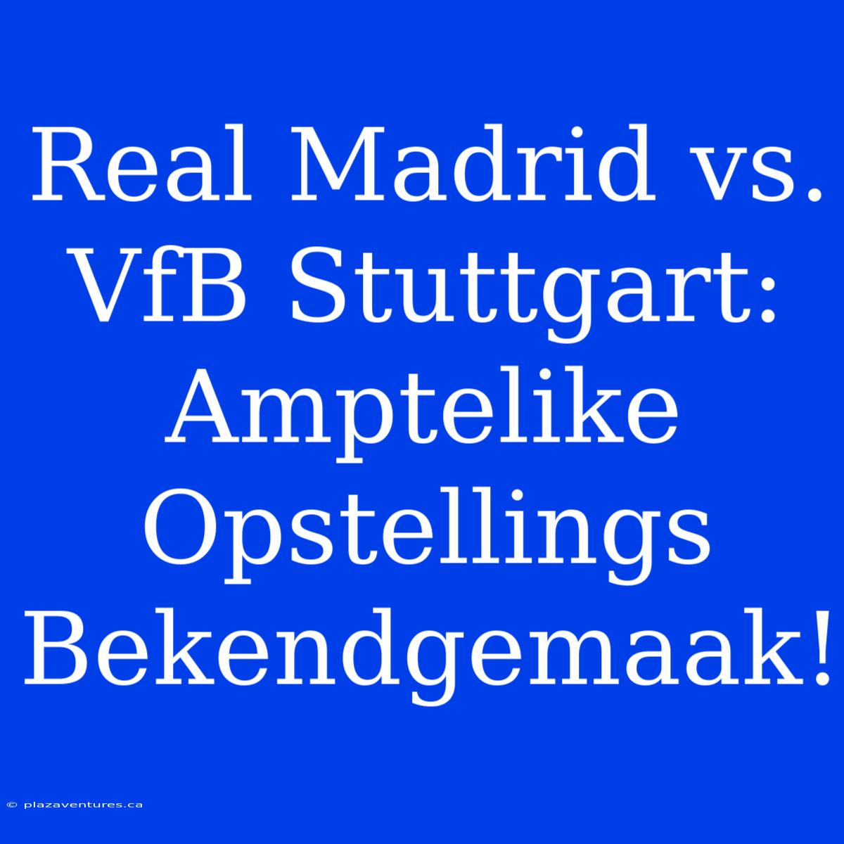 Real Madrid Vs. VfB Stuttgart: Amptelike Opstellings Bekendgemaak!