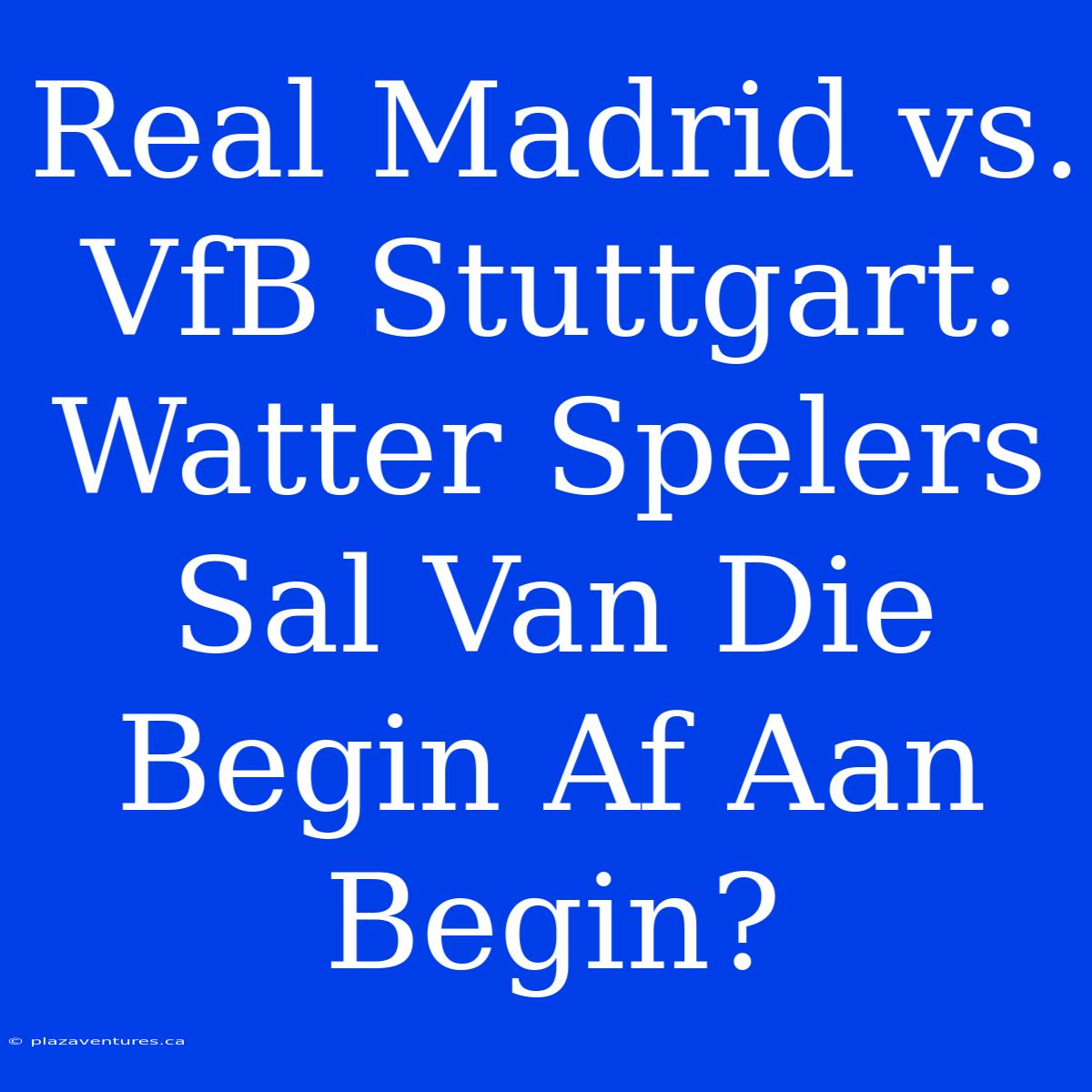 Real Madrid Vs. VfB Stuttgart: Watter Spelers Sal Van Die Begin Af Aan Begin?