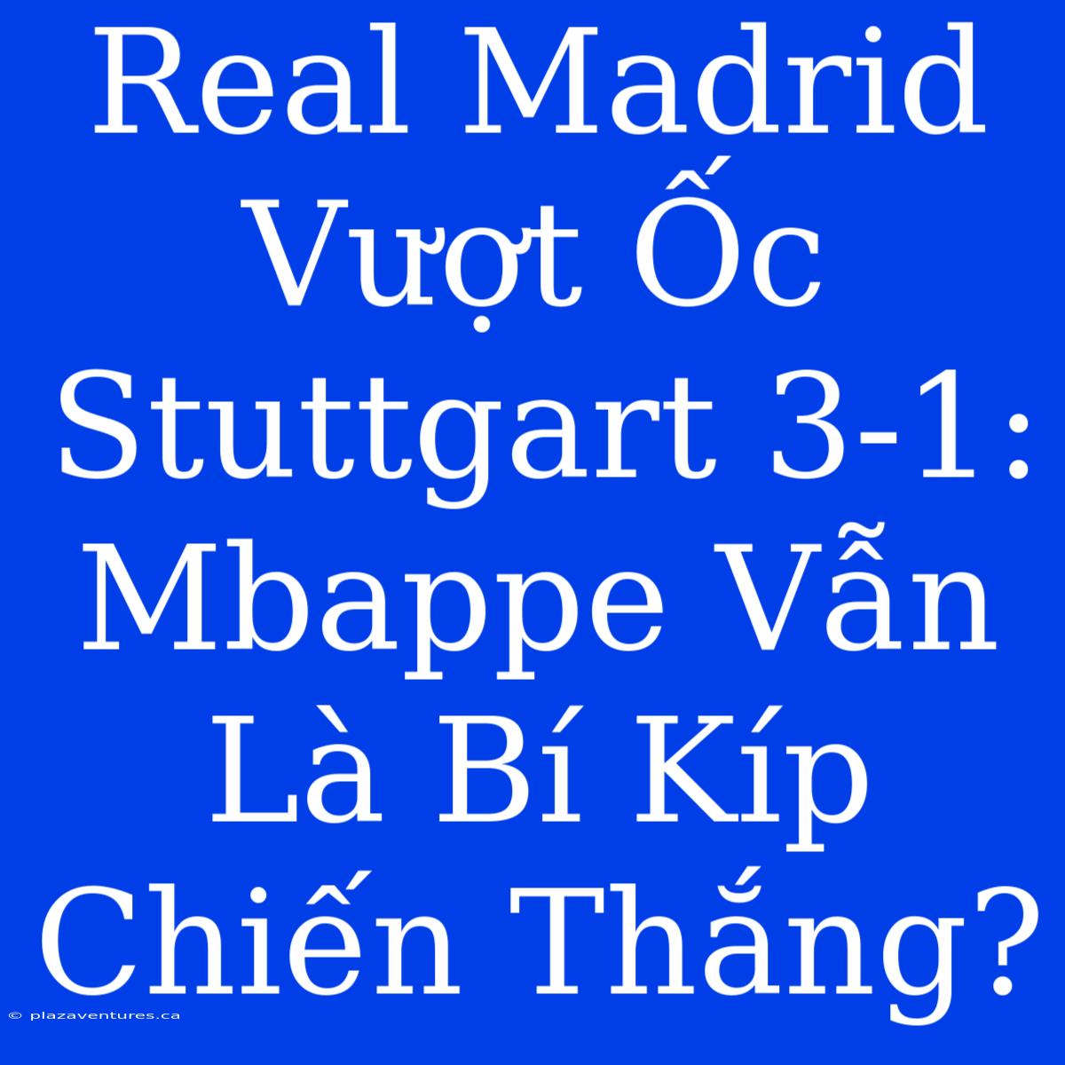 Real Madrid Vượt Ốc Stuttgart 3-1: Mbappe Vẫn Là Bí Kíp Chiến Thắng?