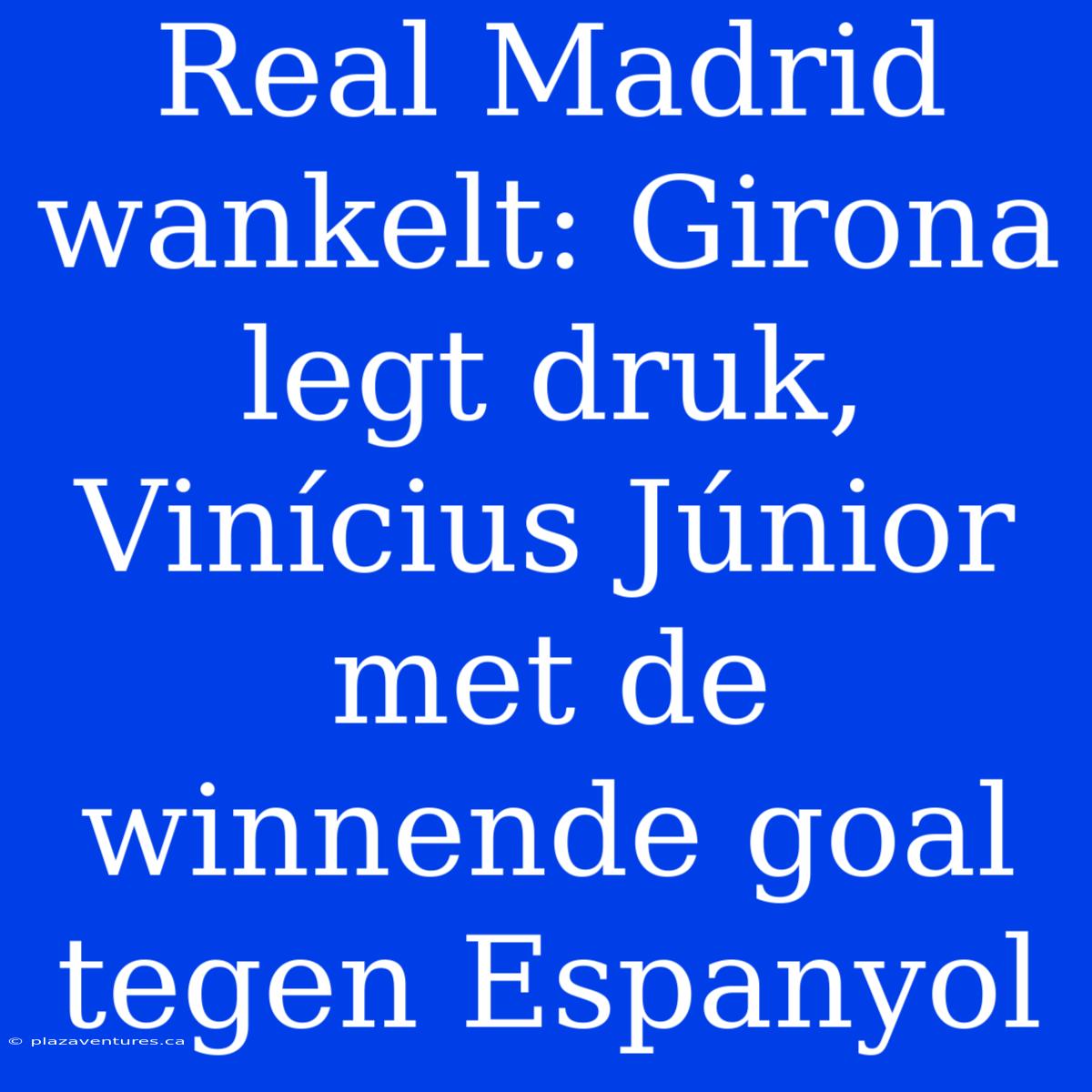 Real Madrid Wankelt: Girona Legt Druk, Vinícius Júnior Met De Winnende Goal Tegen Espanyol