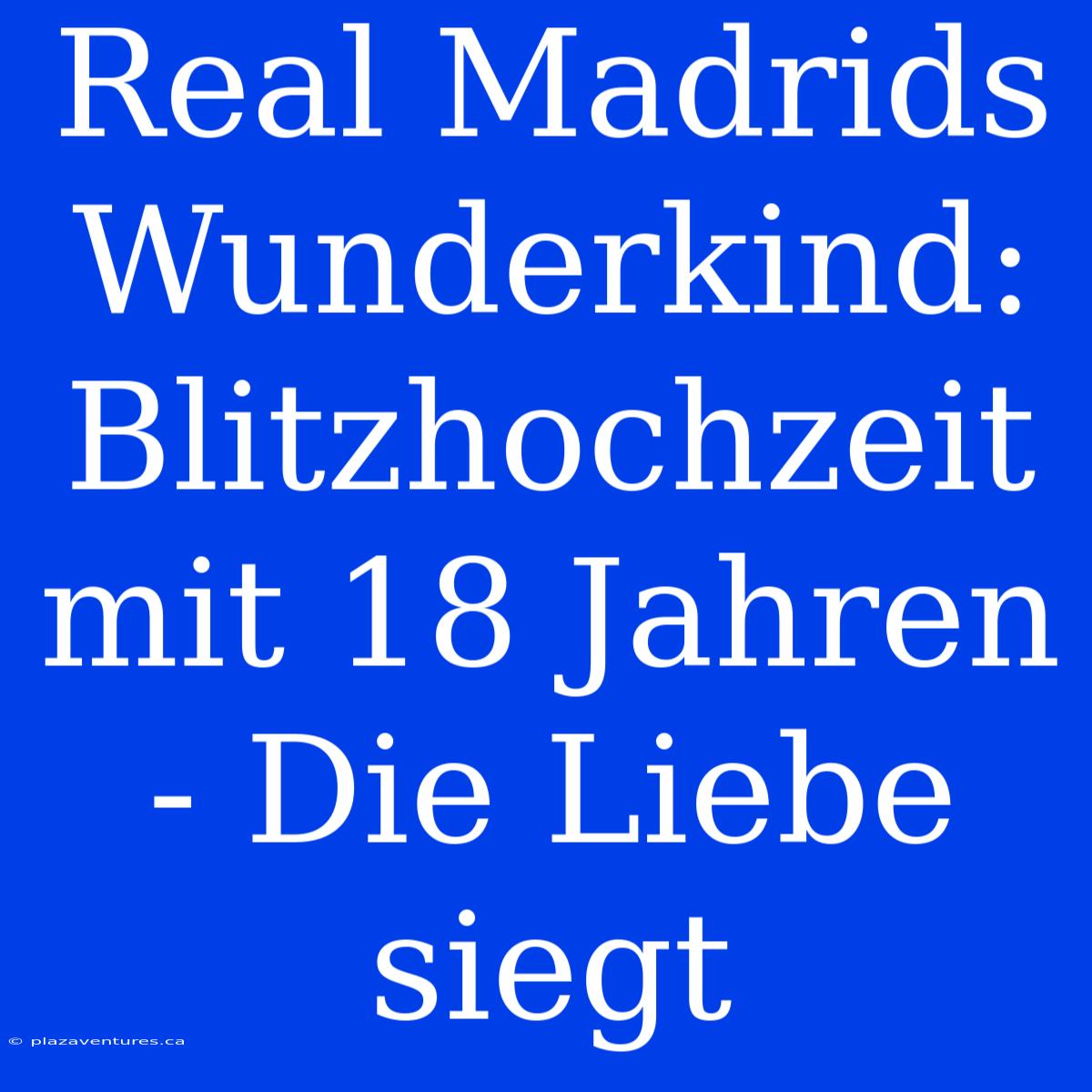 Real Madrids Wunderkind: Blitzhochzeit Mit 18 Jahren - Die Liebe Siegt