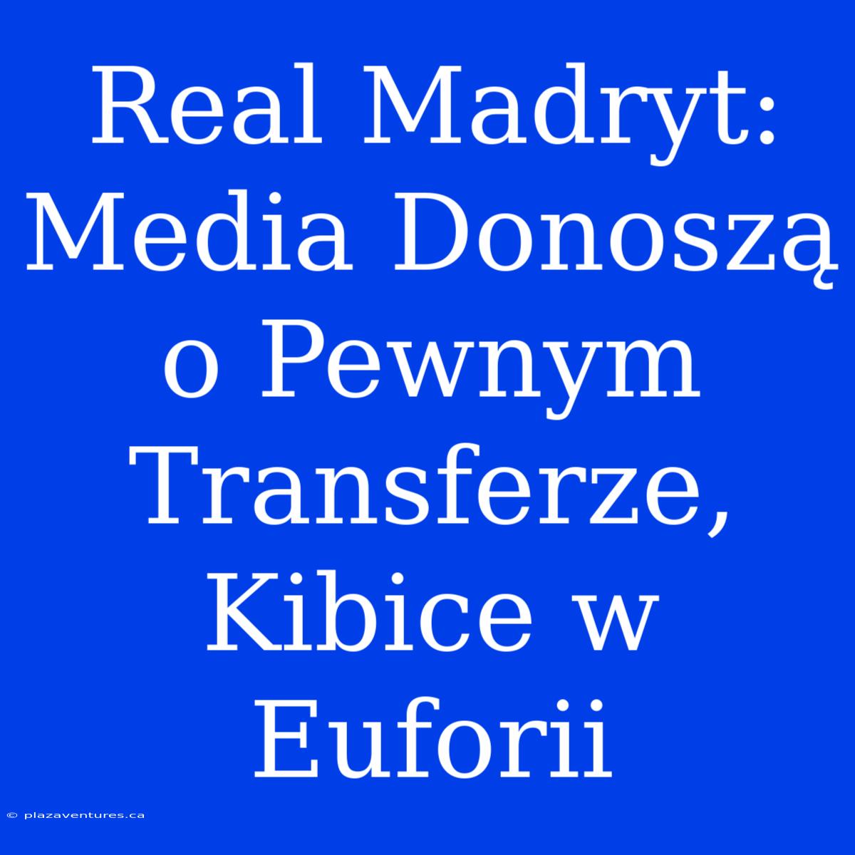 Real Madryt: Media Donoszą O Pewnym Transferze, Kibice W Euforii