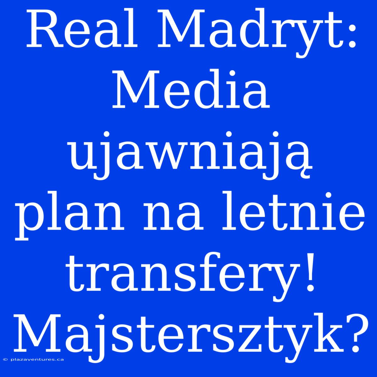 Real Madryt: Media Ujawniają Plan Na Letnie Transfery! Majstersztyk?