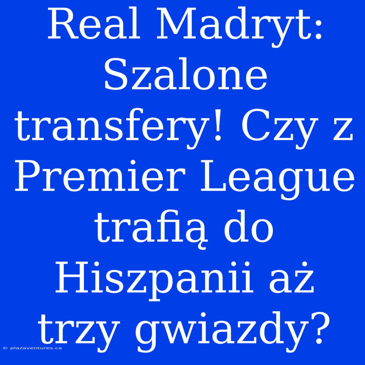 Real Madryt: Szalone Transfery! Czy Z Premier League Trafią Do Hiszpanii Aż Trzy Gwiazdy?