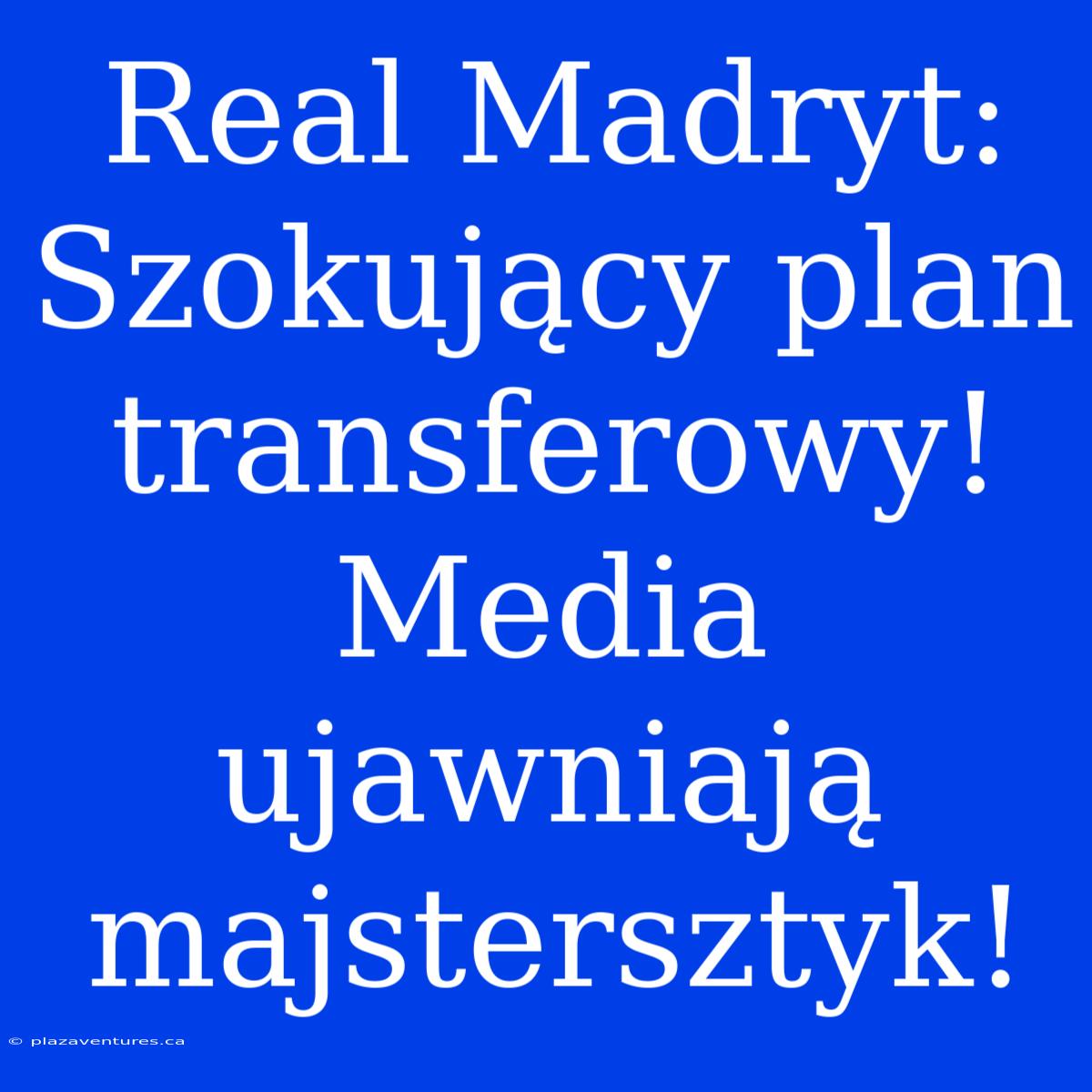 Real Madryt: Szokujący Plan Transferowy! Media Ujawniają Majstersztyk!