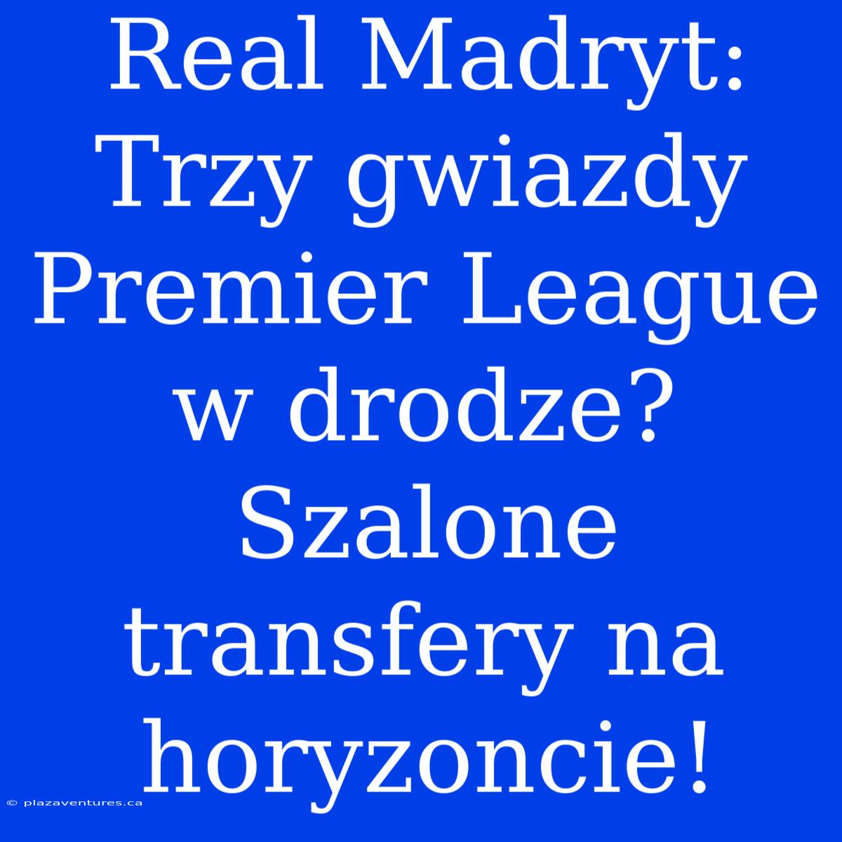 Real Madryt: Trzy Gwiazdy Premier League W Drodze? Szalone Transfery Na Horyzoncie!