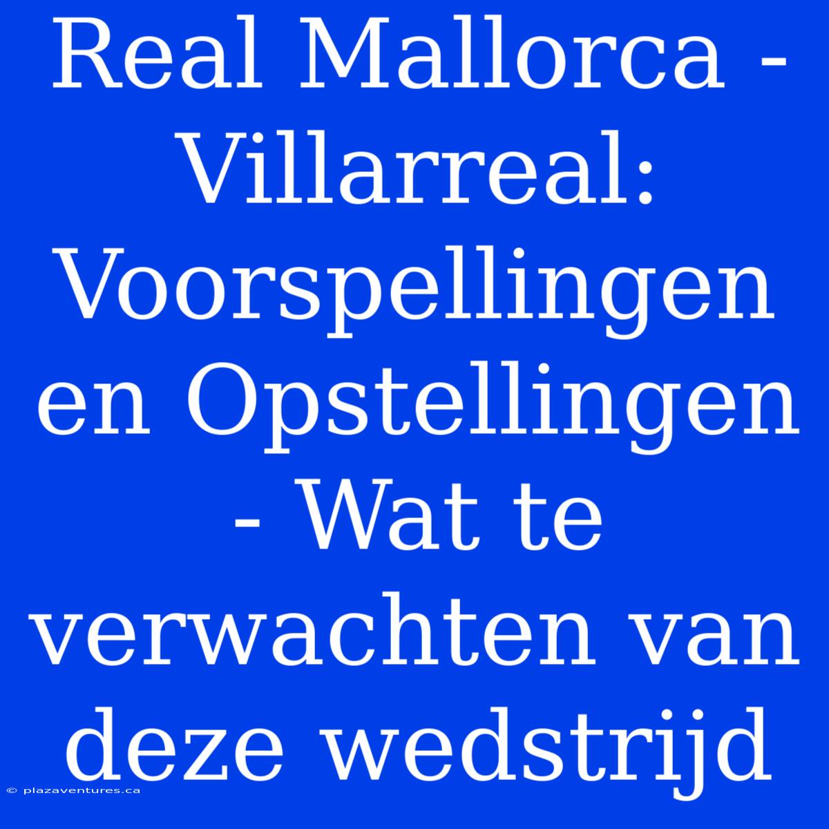 Real Mallorca - Villarreal: Voorspellingen En Opstellingen - Wat Te Verwachten Van Deze Wedstrijd