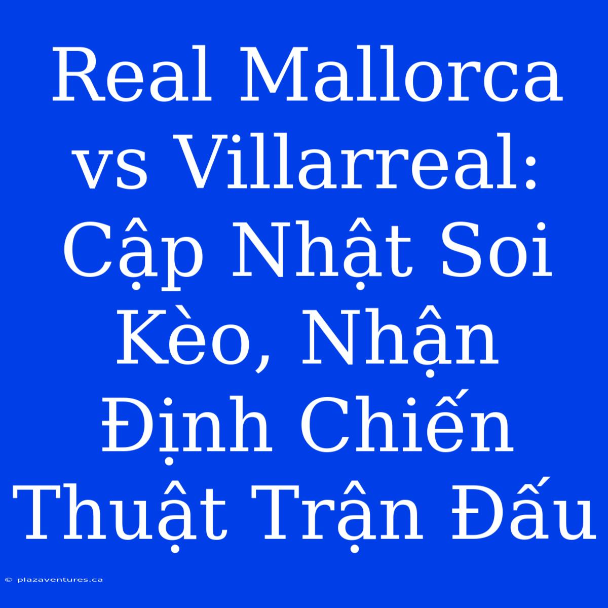 Real Mallorca Vs Villarreal: Cập Nhật Soi Kèo, Nhận Định Chiến Thuật Trận Đấu