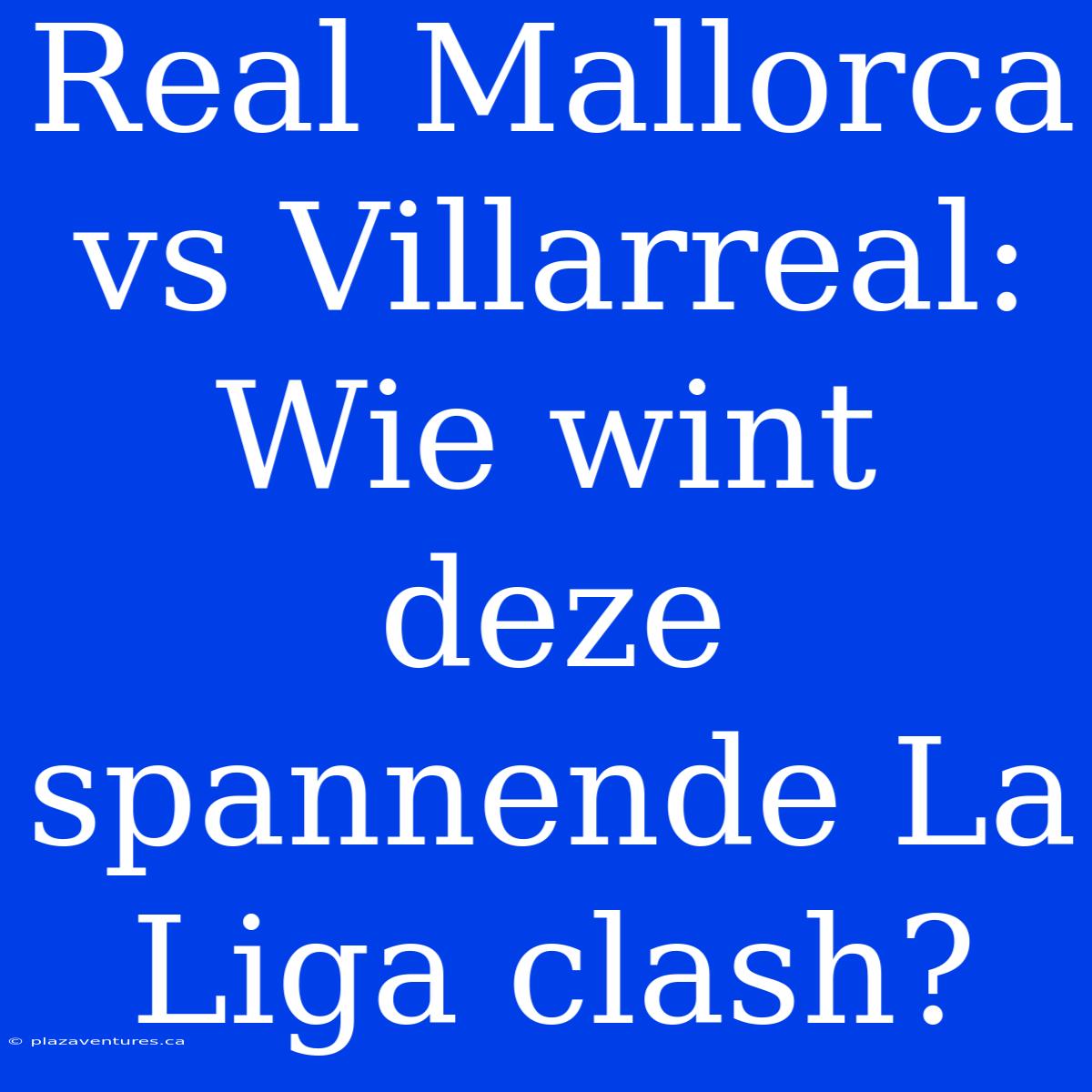 Real Mallorca Vs Villarreal: Wie Wint Deze Spannende La Liga Clash?