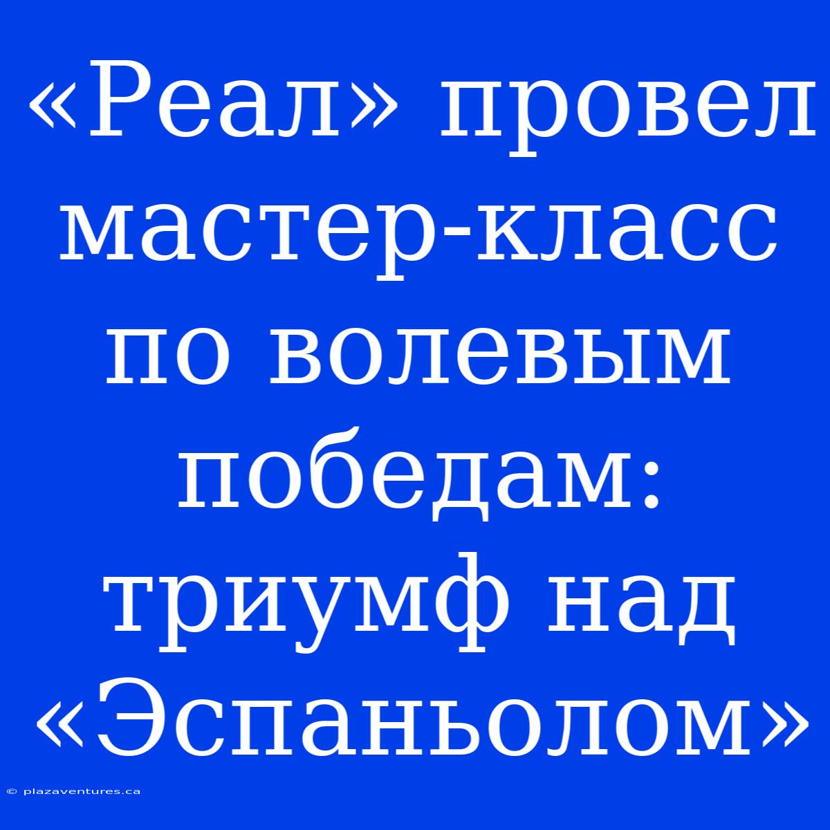 «Реал» Провел Мастер-класс По Волевым Победам: Триумф Над «Эспаньолом»