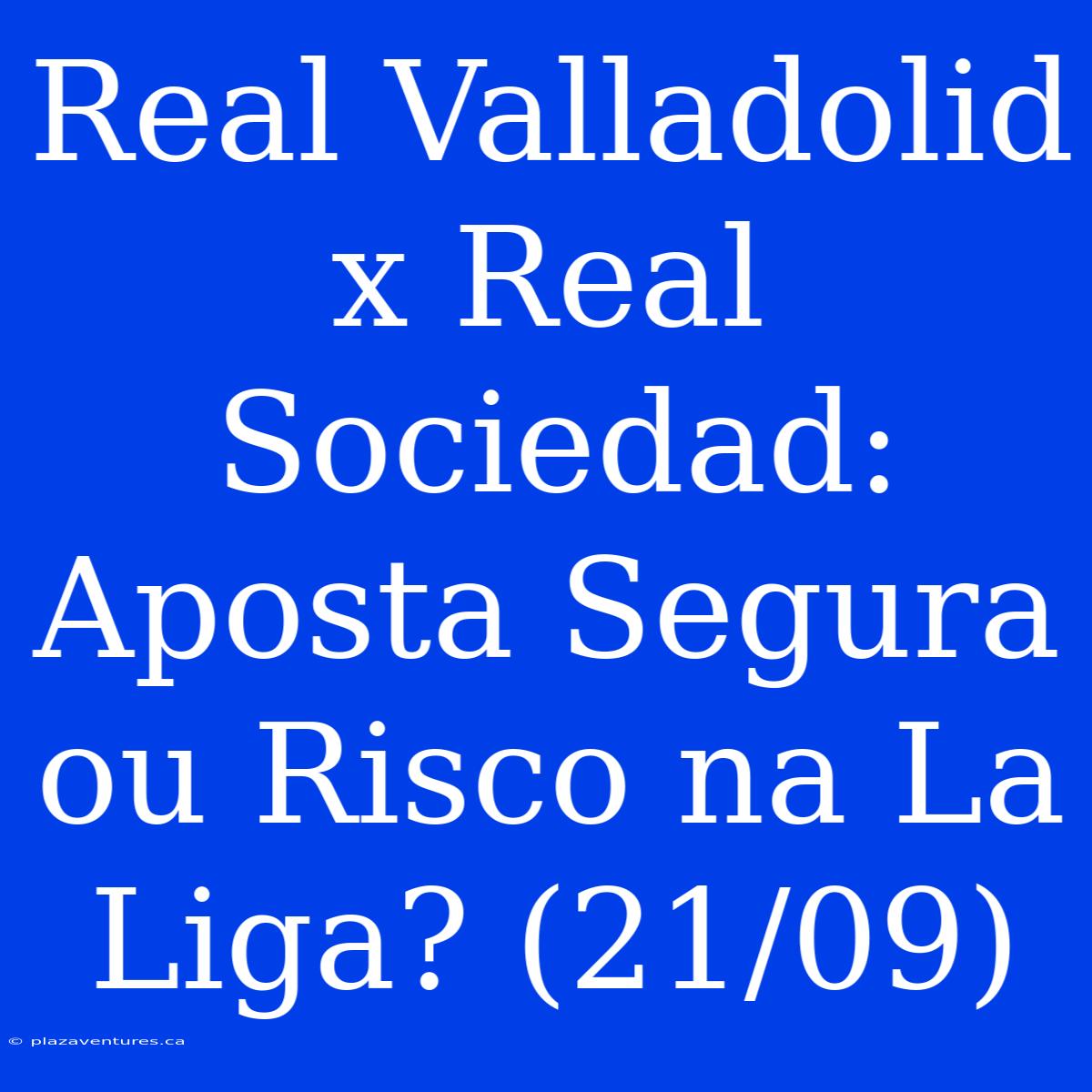 Real Valladolid X Real Sociedad: Aposta Segura Ou Risco Na La Liga? (21/09)