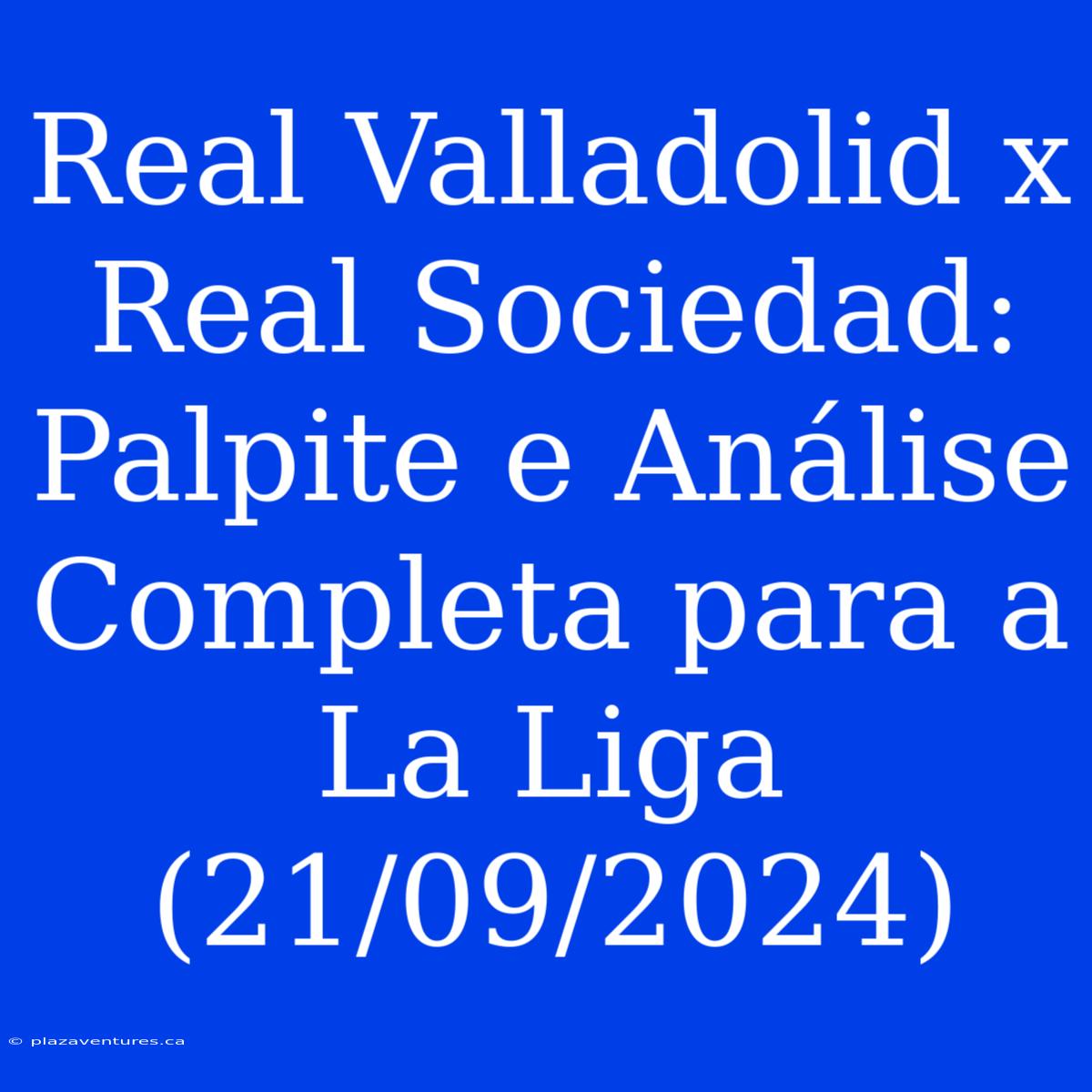 Real Valladolid X Real Sociedad: Palpite E Análise Completa Para A La Liga (21/09/2024)