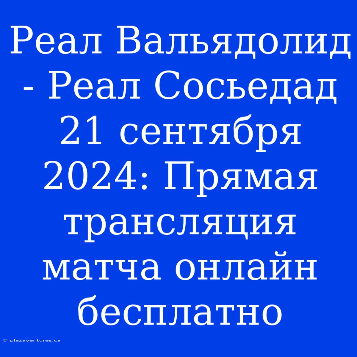 Реал Вальядолид - Реал Сосьедад 21 Сентября 2024: Прямая Трансляция Матча Онлайн Бесплатно